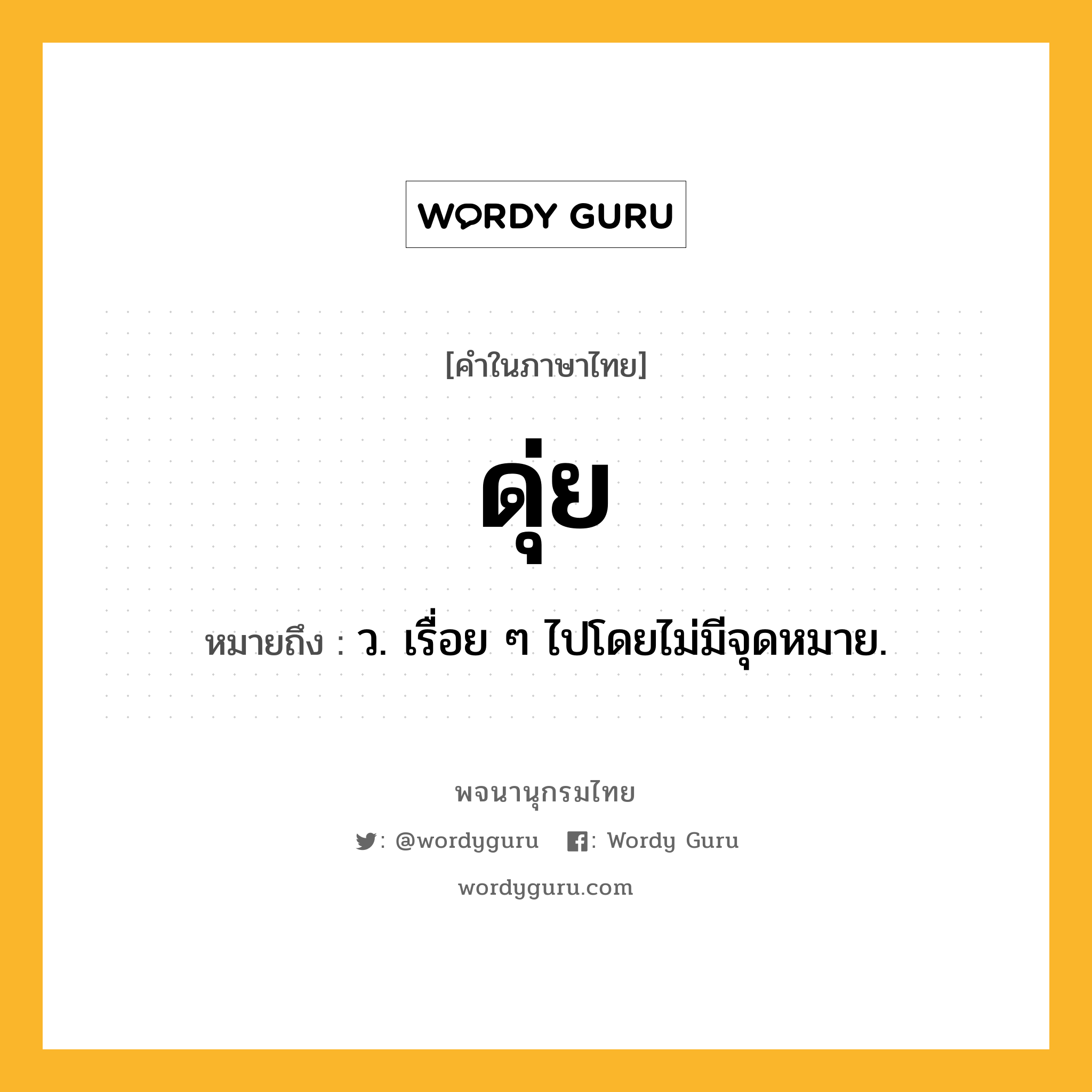 ดุ่ย ความหมาย หมายถึงอะไร?, คำในภาษาไทย ดุ่ย หมายถึง ว. เรื่อย ๆ ไปโดยไม่มีจุดหมาย.