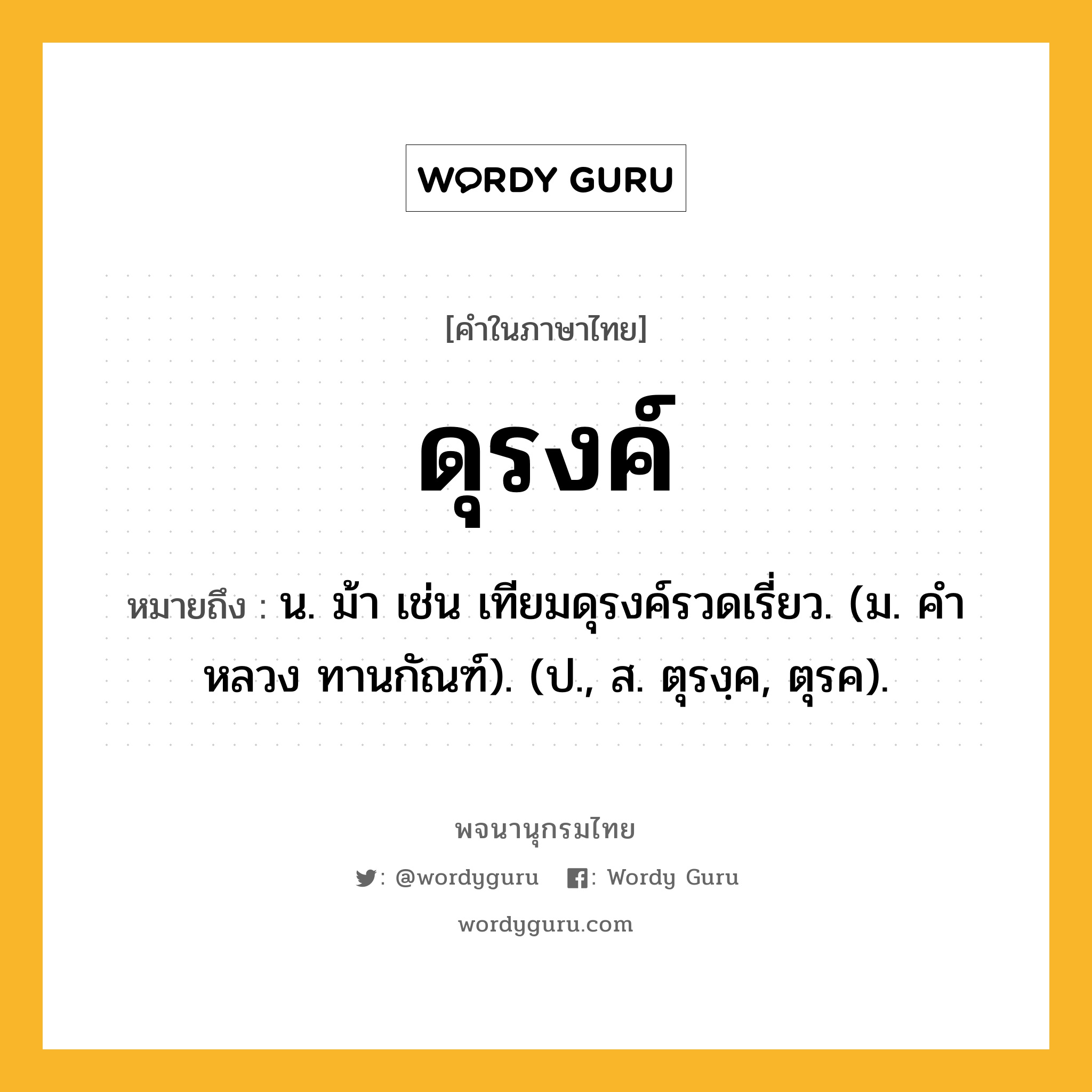 ดุรงค์ หมายถึงอะไร?, คำในภาษาไทย ดุรงค์ หมายถึง น. ม้า เช่น เทียมดุรงค์รวดเรี่ยว. (ม. คําหลวง ทานกัณฑ์). (ป., ส. ตุรงฺค, ตุรค).