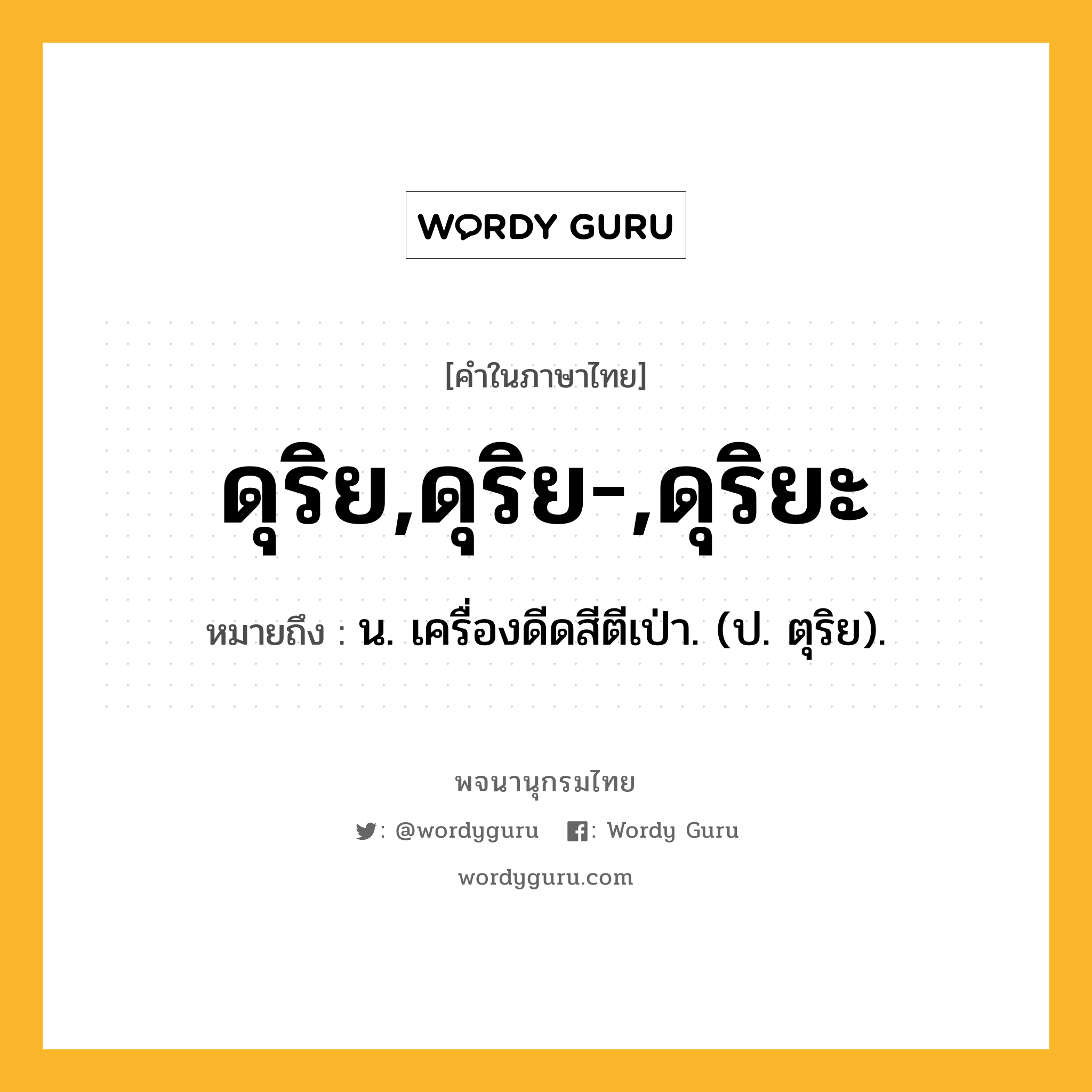 ดุริย,ดุริย-,ดุริยะ หมายถึงอะไร?, คำในภาษาไทย ดุริย,ดุริย-,ดุริยะ หมายถึง น. เครื่องดีดสีตีเป่า. (ป. ตุริย).