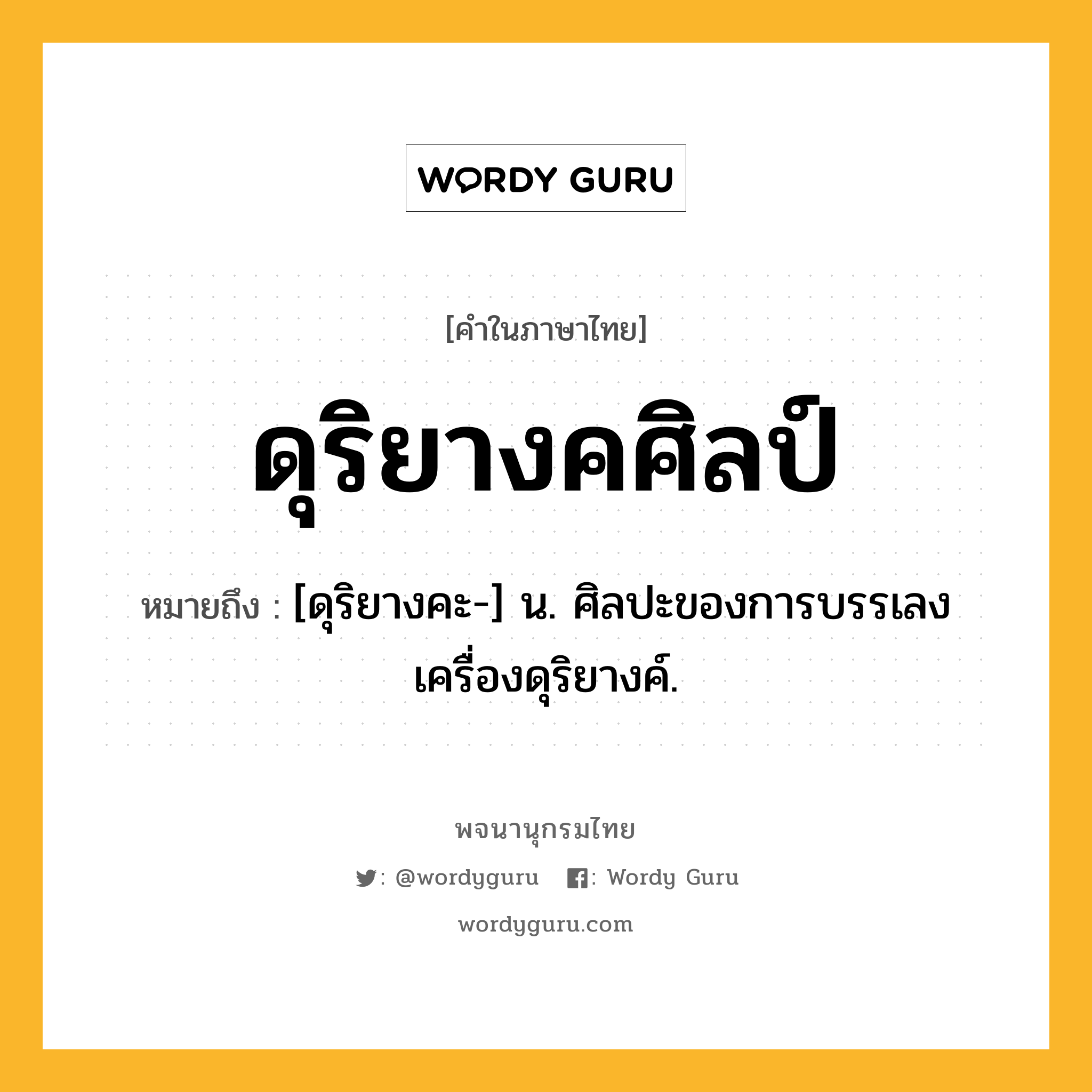 ดุริยางคศิลป์ ความหมาย หมายถึงอะไร?, คำในภาษาไทย ดุริยางคศิลป์ หมายถึง [ดุริยางคะ-] น. ศิลปะของการบรรเลงเครื่องดุริยางค์.