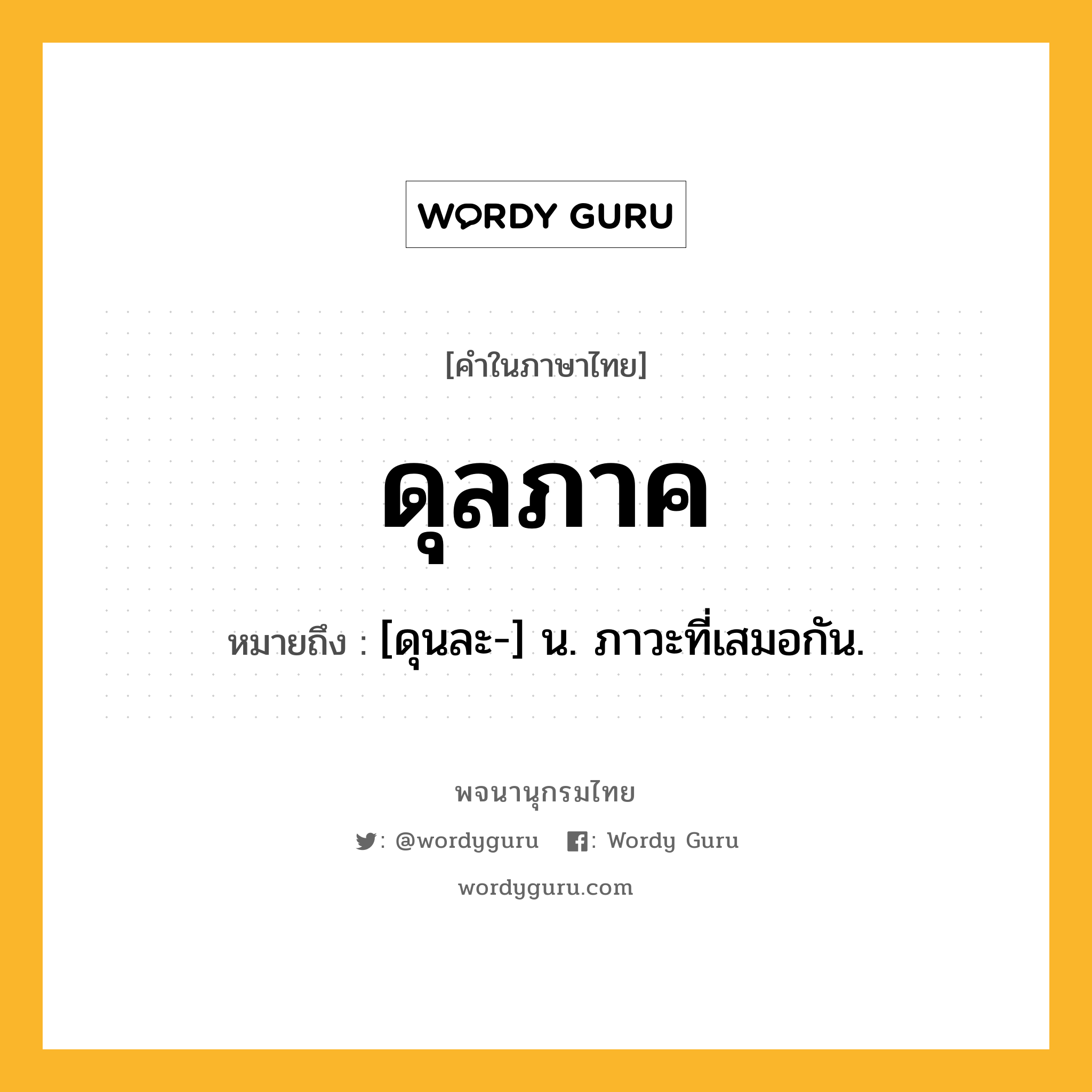 ดุลภาค ความหมาย หมายถึงอะไร?, คำในภาษาไทย ดุลภาค หมายถึง [ดุนละ-] น. ภาวะที่เสมอกัน.