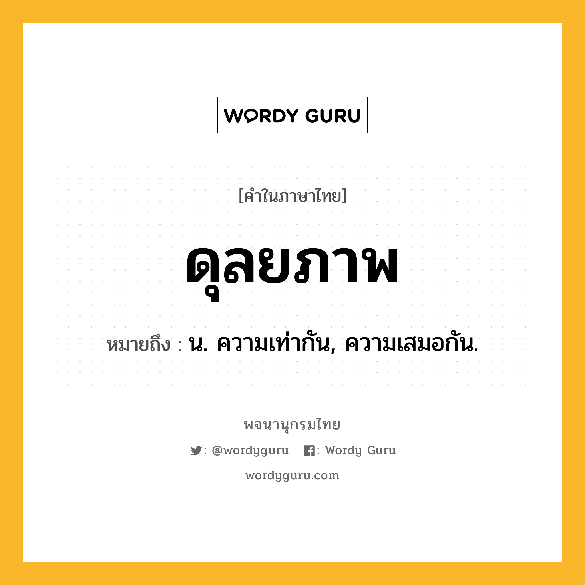 ดุลยภาพ ความหมาย หมายถึงอะไร?, คำในภาษาไทย ดุลยภาพ หมายถึง น. ความเท่ากัน, ความเสมอกัน.