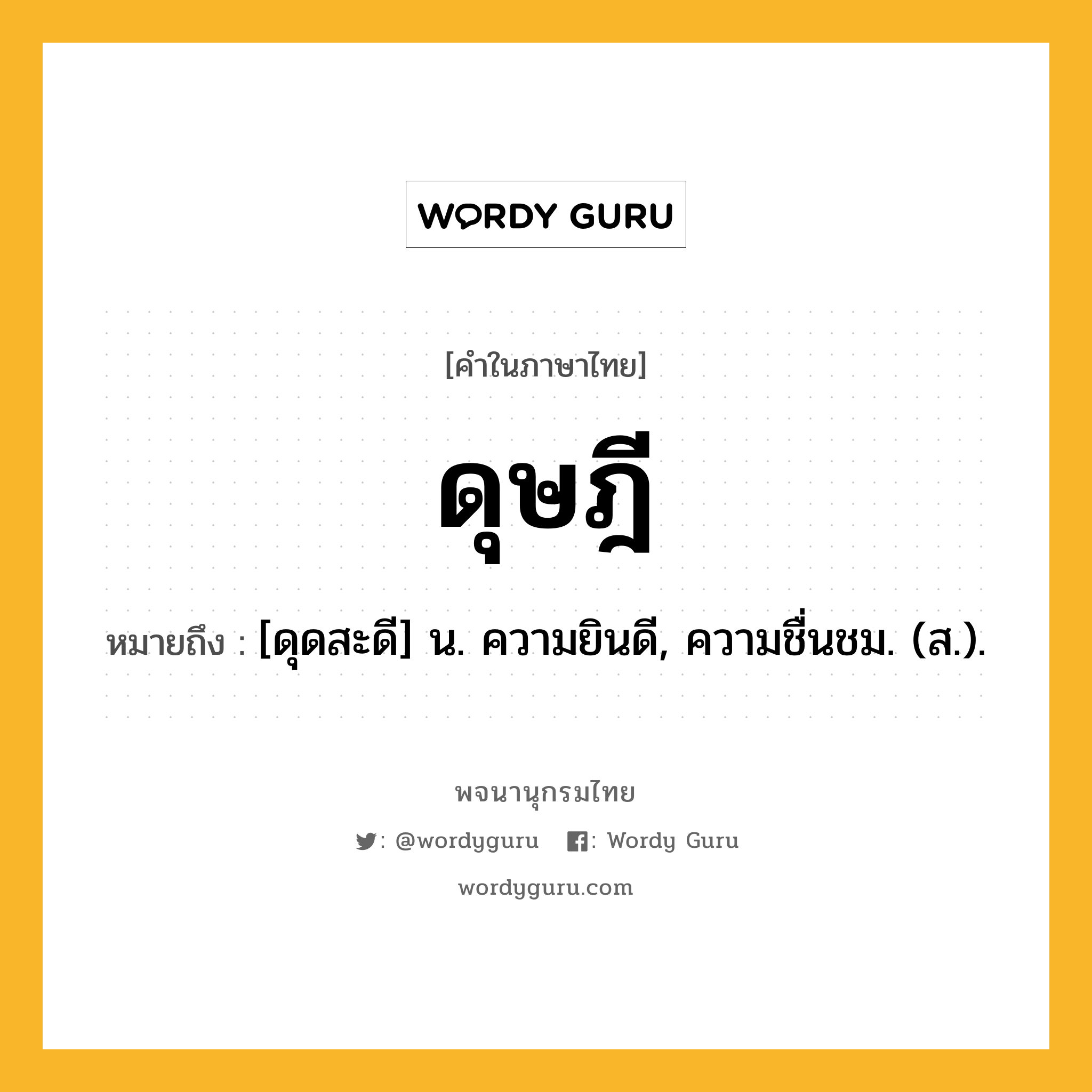 ดุษฎี ความหมาย หมายถึงอะไร?, คำในภาษาไทย ดุษฎี หมายถึง [ดุดสะดี] น. ความยินดี, ความชื่นชม. (ส.).