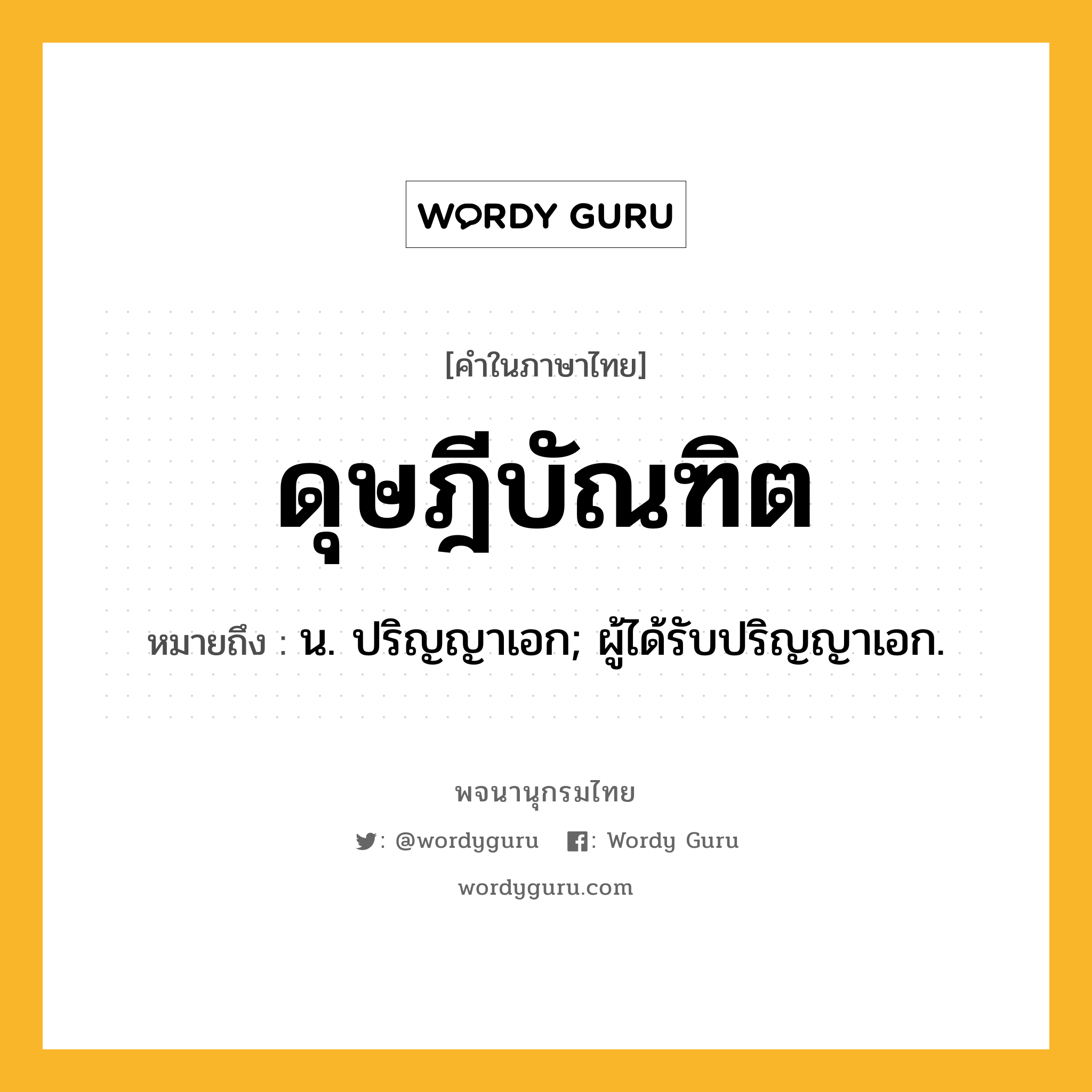 ดุษฎีบัณฑิต หมายถึงอะไร?, คำในภาษาไทย ดุษฎีบัณฑิต หมายถึง น. ปริญญาเอก; ผู้ได้รับปริญญาเอก.