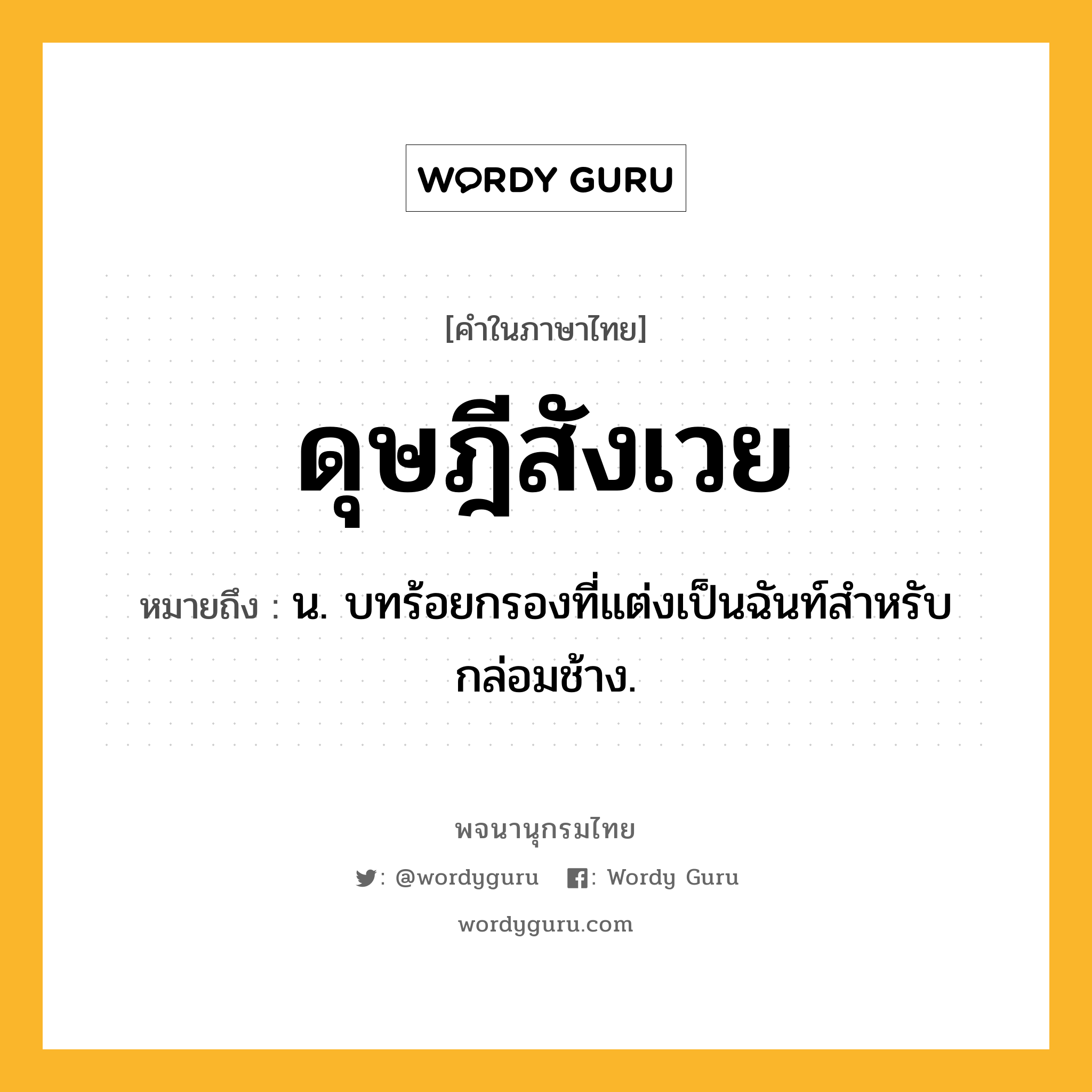 ดุษฎีสังเวย หมายถึงอะไร?, คำในภาษาไทย ดุษฎีสังเวย หมายถึง น. บทร้อยกรองที่แต่งเป็นฉันท์สําหรับกล่อมช้าง.