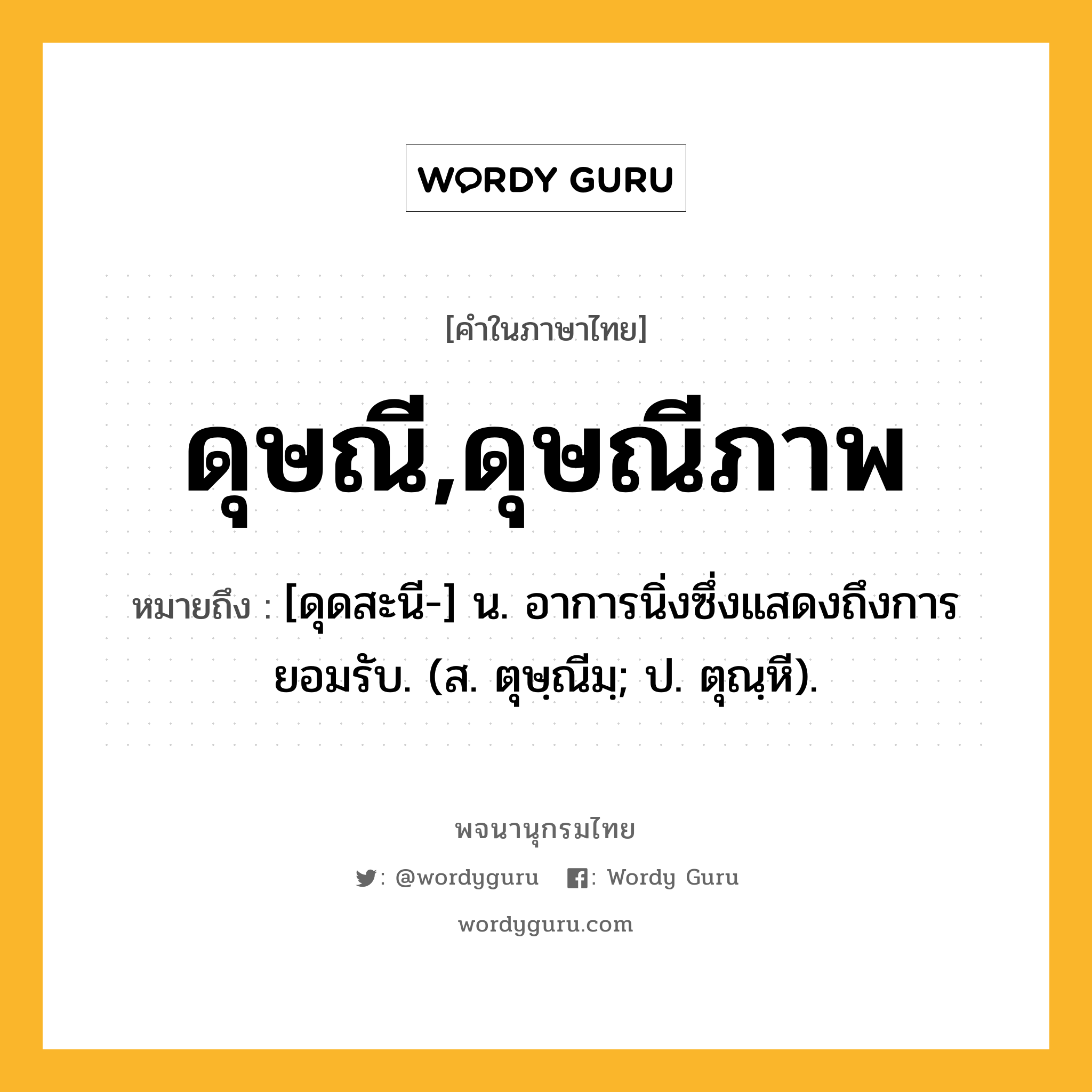 ดุษณี,ดุษณีภาพ หมายถึงอะไร?, คำในภาษาไทย ดุษณี,ดุษณีภาพ หมายถึง [ดุดสะนี-] น. อาการนิ่งซึ่งแสดงถึงการยอมรับ. (ส. ตุษฺณีมฺ; ป. ตุณฺหี).