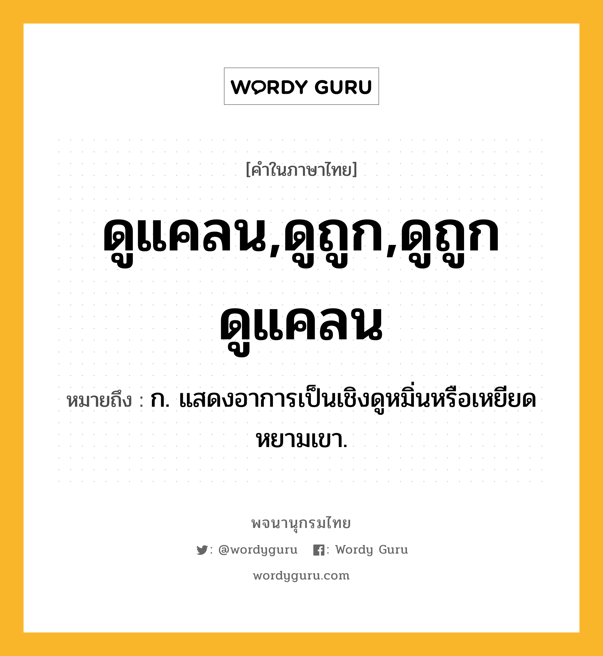 ดูแคลน,ดูถูก,ดูถูกดูแคลน ความหมาย หมายถึงอะไร?, คำในภาษาไทย ดูแคลน,ดูถูก,ดูถูกดูแคลน หมายถึง ก. แสดงอาการเป็นเชิงดูหมิ่นหรือเหยียดหยามเขา.