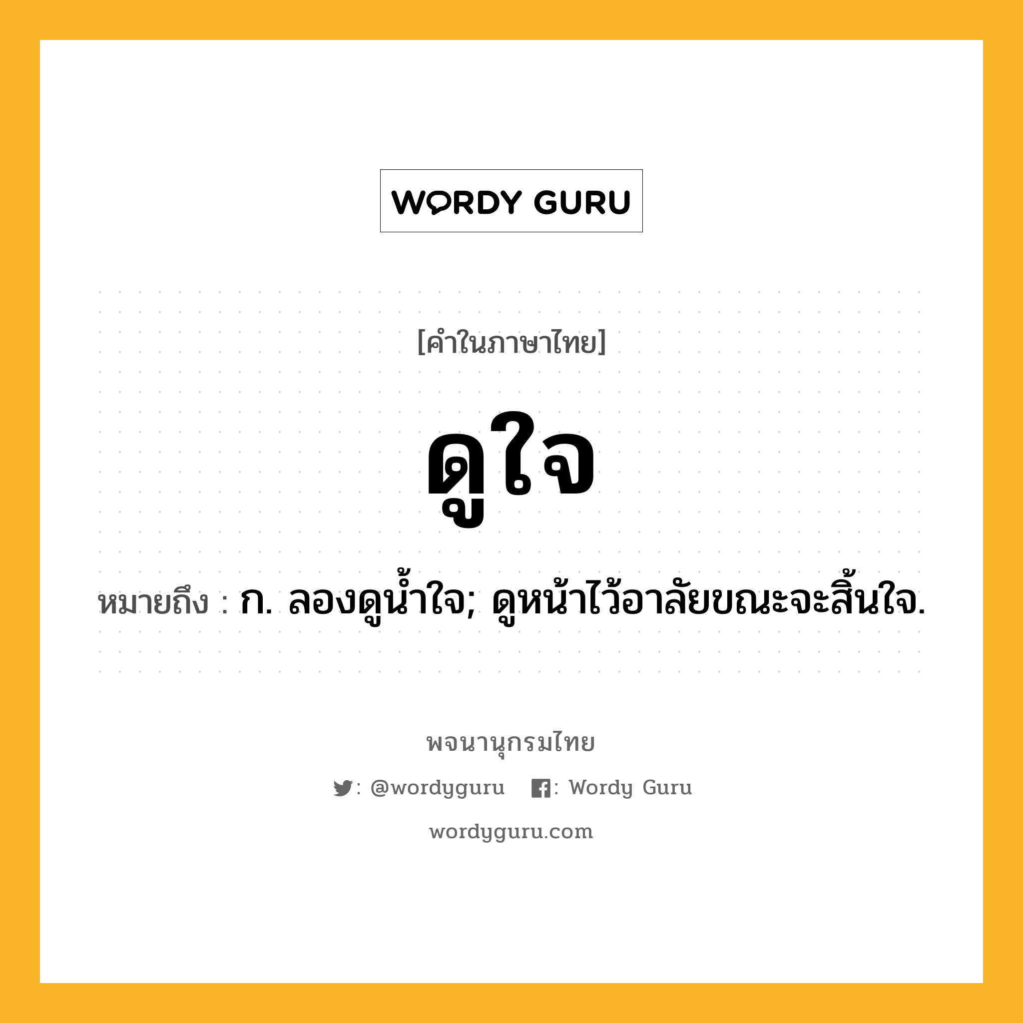 ดูใจ ความหมาย หมายถึงอะไร?, คำในภาษาไทย ดูใจ หมายถึง ก. ลองดูนํ้าใจ; ดูหน้าไว้อาลัยขณะจะสิ้นใจ.