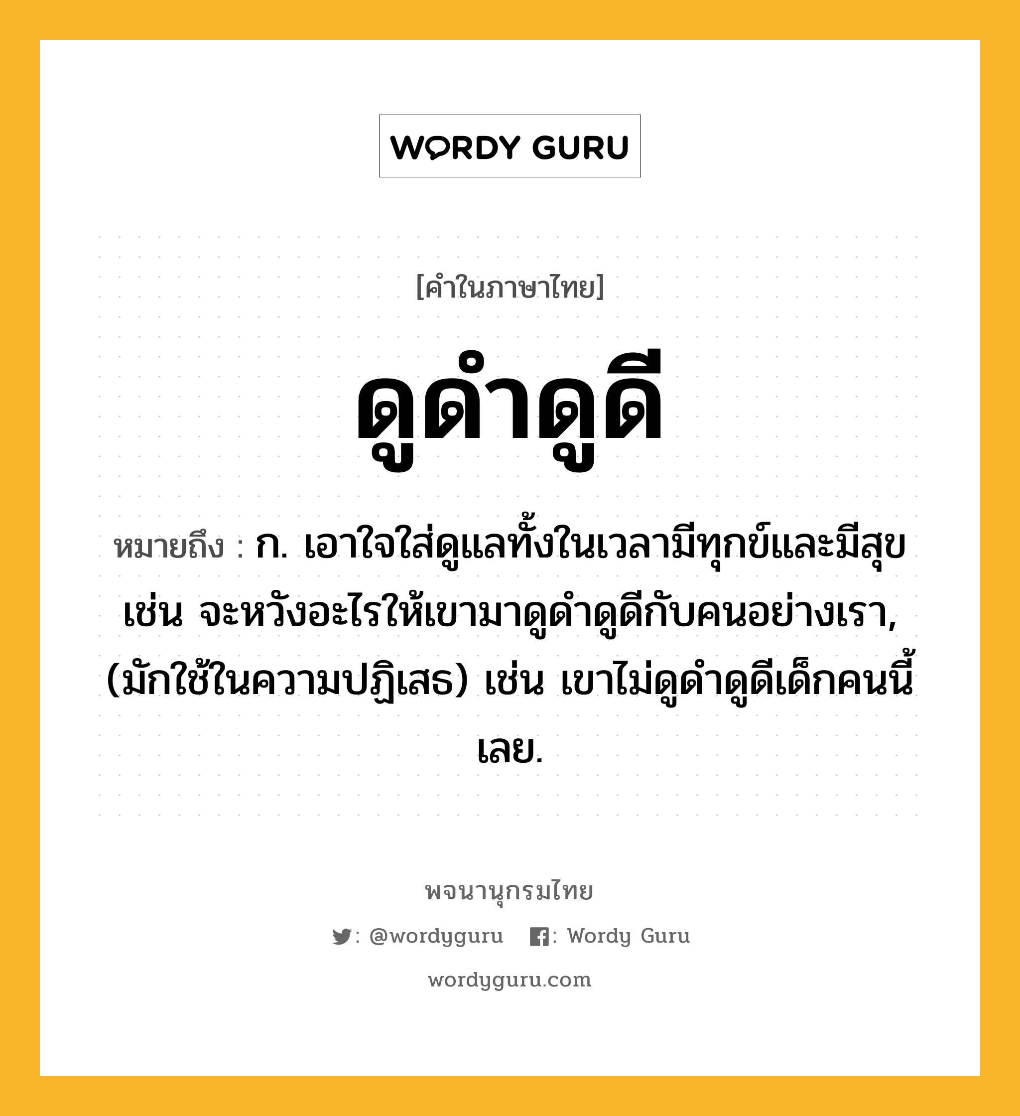 ดูดำดูดี ความหมาย หมายถึงอะไร?, คำในภาษาไทย ดูดำดูดี หมายถึง ก. เอาใจใส่ดูแลทั้งในเวลามีทุกข์และมีสุข เช่น จะหวังอะไรให้เขามาดูดำดูดีกับคนอย่างเรา, (มักใช้ในความปฏิเสธ) เช่น เขาไม่ดูดำดูดีเด็กคนนี้เลย.