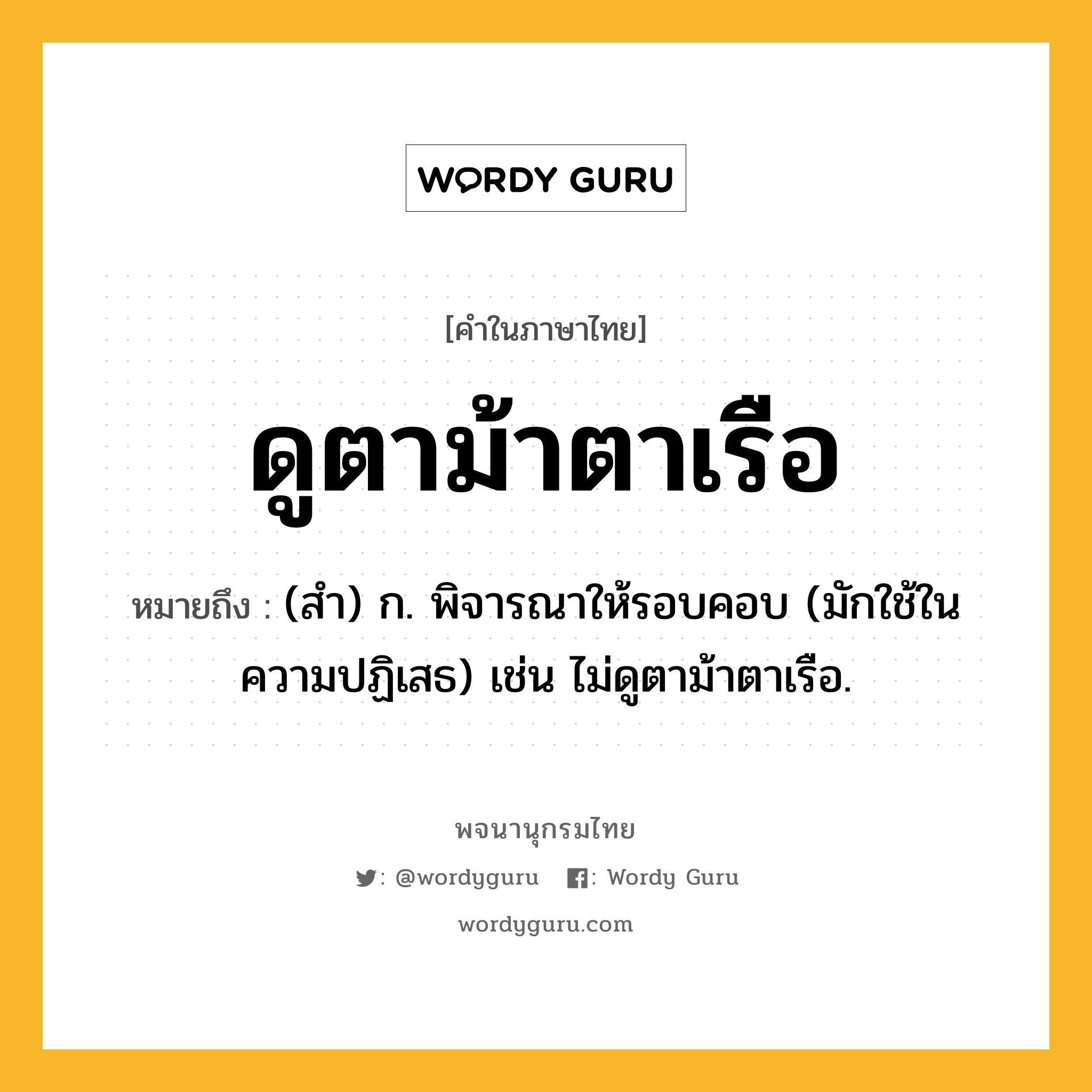 ดูตาม้าตาเรือ ความหมาย หมายถึงอะไร?, คำในภาษาไทย ดูตาม้าตาเรือ หมายถึง (สํา) ก. พิจารณาให้รอบคอบ (มักใช้ในความปฏิเสธ) เช่น ไม่ดูตาม้าตาเรือ.