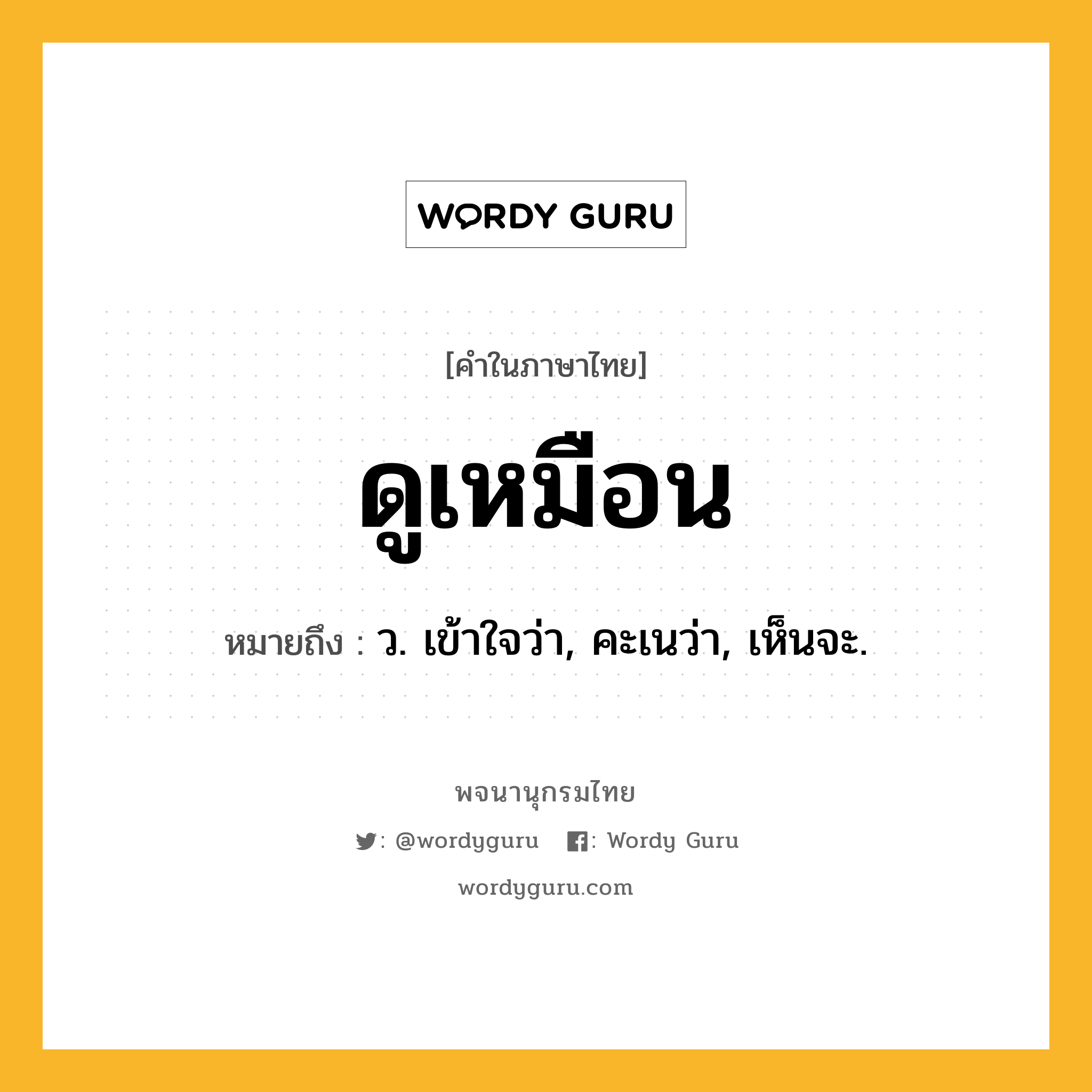 ดูเหมือน ความหมาย หมายถึงอะไร?, คำในภาษาไทย ดูเหมือน หมายถึง ว. เข้าใจว่า, คะเนว่า, เห็นจะ.