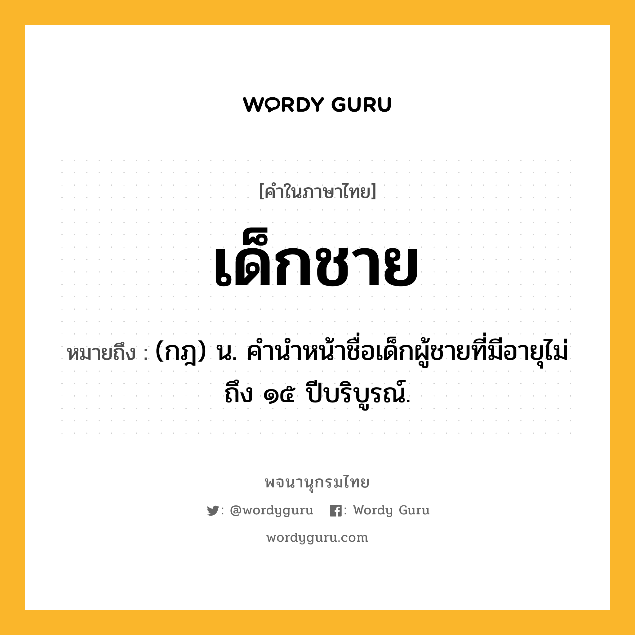 เด็กชาย หมายถึงอะไร?, คำในภาษาไทย เด็กชาย หมายถึง (กฎ) น. คํานําหน้าชื่อเด็กผู้ชายที่มีอายุไม่ถึง ๑๕ ปีบริบูรณ์.