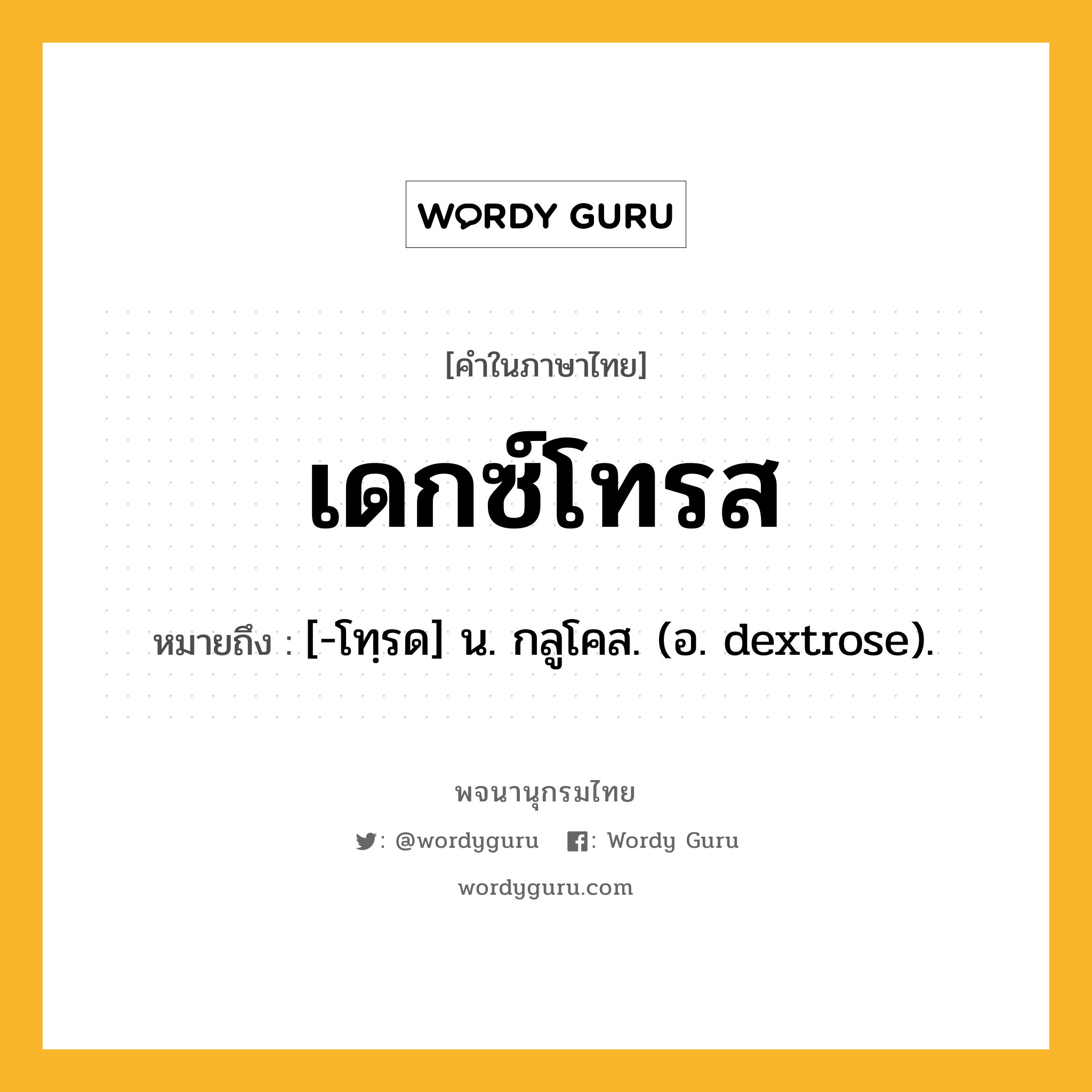 เดกซ์โทรส หมายถึงอะไร?, คำในภาษาไทย เดกซ์โทรส หมายถึง [-โทฺรด] น. กลูโคส. (อ. dextrose).