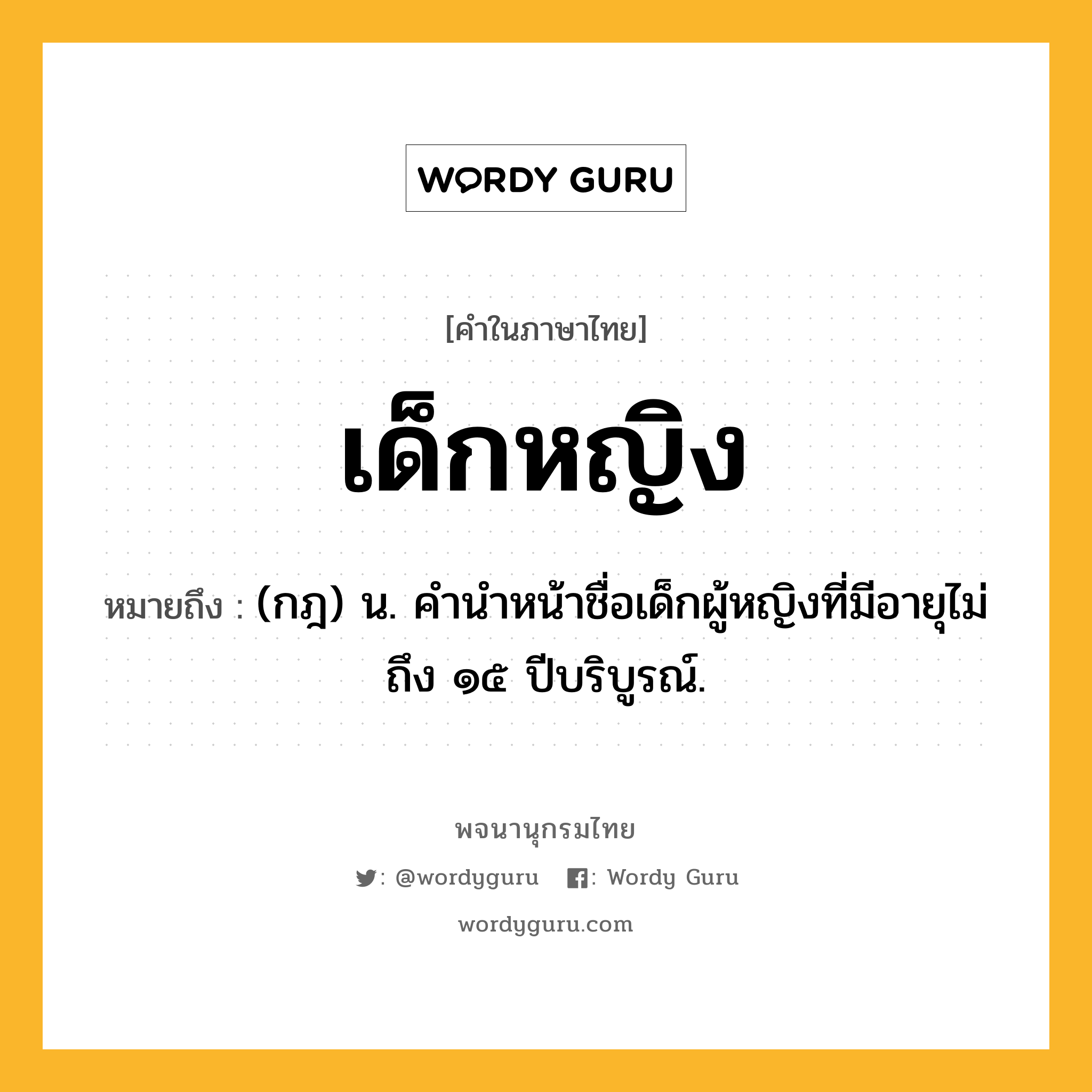 เด็กหญิง ความหมาย หมายถึงอะไร?, คำในภาษาไทย เด็กหญิง หมายถึง (กฎ) น. คํานําหน้าชื่อเด็กผู้หญิงที่มีอายุไม่ถึง ๑๕ ปีบริบูรณ์.