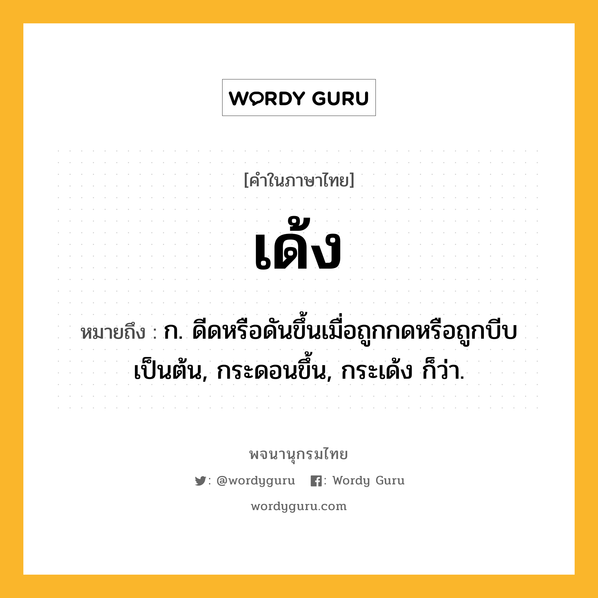 เด้ง หมายถึงอะไร?, คำในภาษาไทย เด้ง หมายถึง ก. ดีดหรือดันขึ้นเมื่อถูกกดหรือถูกบีบเป็นต้น, กระดอนขึ้น, กระเด้ง ก็ว่า.