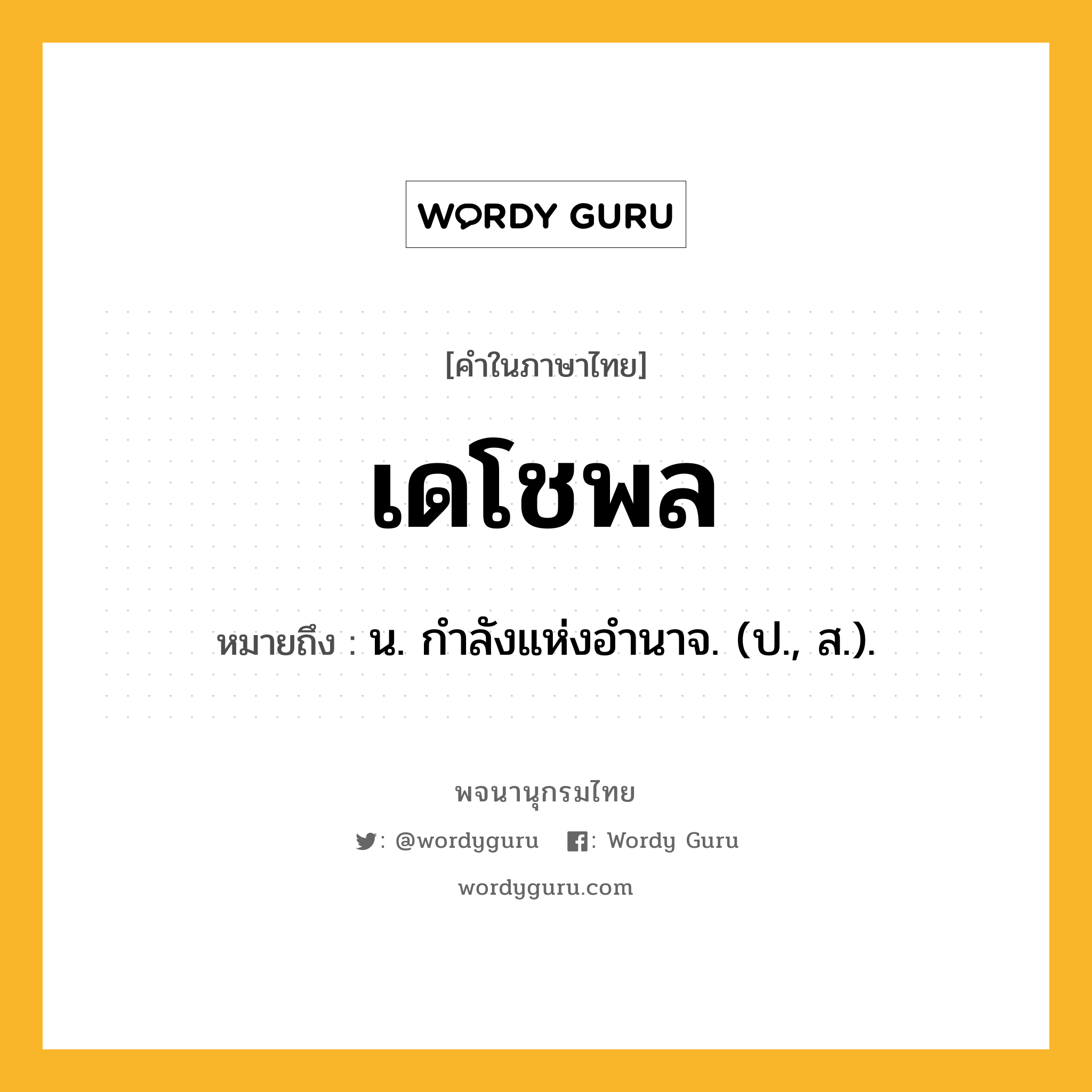 เดโชพล หมายถึงอะไร?, คำในภาษาไทย เดโชพล หมายถึง น. กําลังแห่งอํานาจ. (ป., ส.).