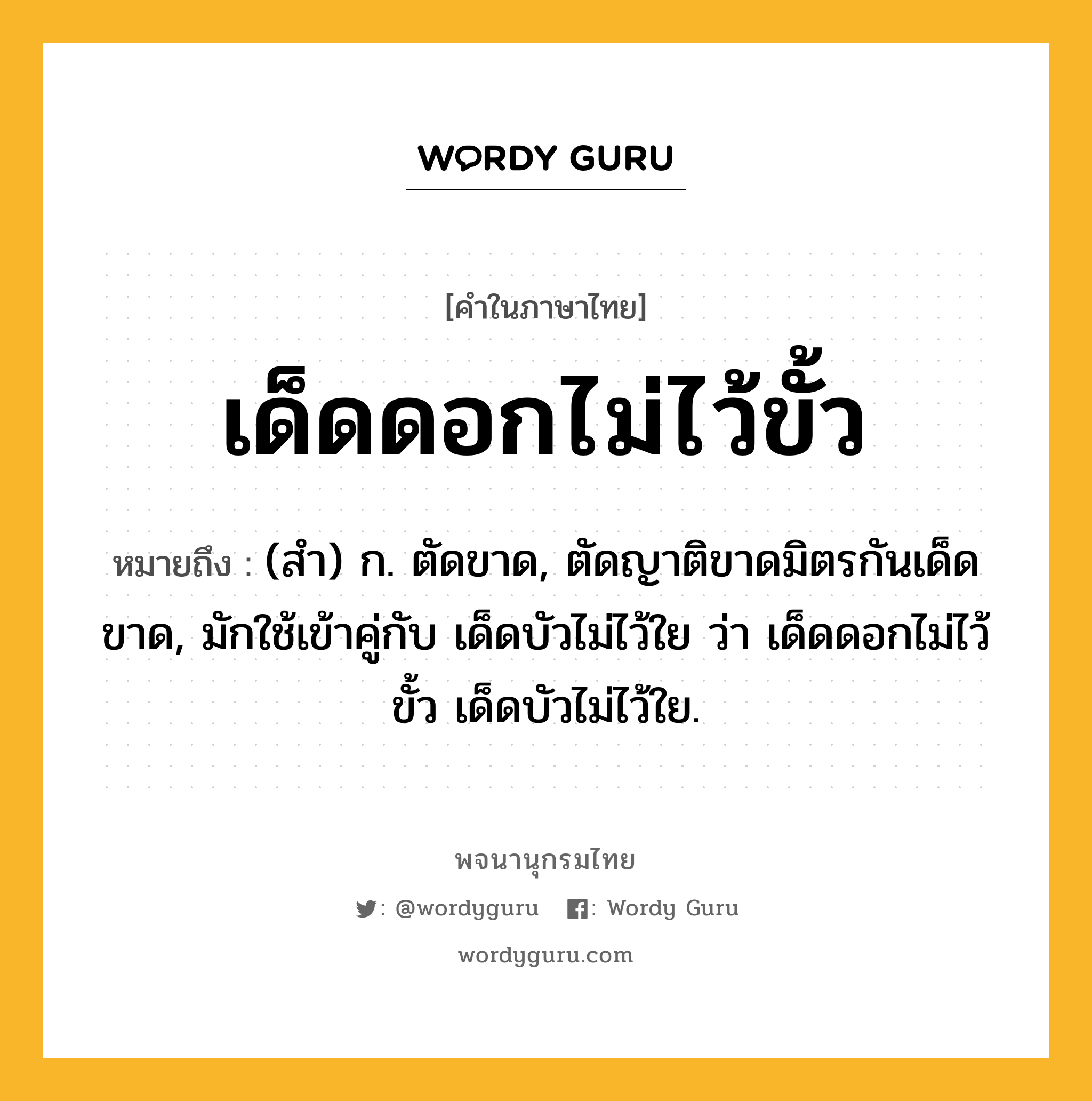 เด็ดดอกไม่ไว้ขั้ว หมายถึงอะไร?, คำในภาษาไทย เด็ดดอกไม่ไว้ขั้ว หมายถึง (สํา) ก. ตัดขาด, ตัดญาติขาดมิตรกันเด็ดขาด, มักใช้เข้าคู่กับ เด็ดบัวไม่ไว้ใย ว่า เด็ดดอกไม่ไว้ขั้ว เด็ดบัวไม่ไว้ใย.