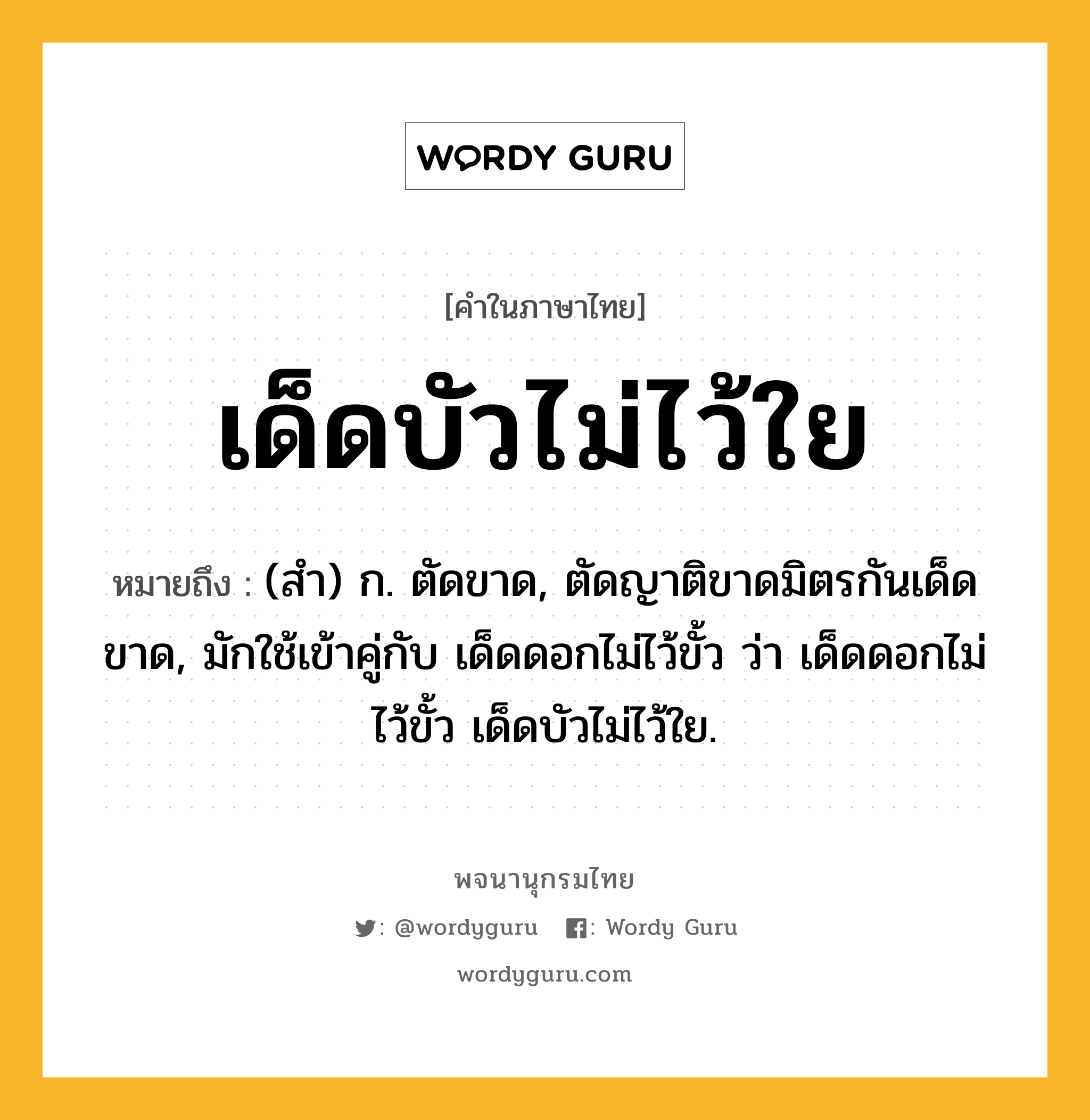 เด็ดบัวไม่ไว้ใย หมายถึงอะไร?, คำในภาษาไทย เด็ดบัวไม่ไว้ใย หมายถึง (สํา) ก. ตัดขาด, ตัดญาติขาดมิตรกันเด็ดขาด, มักใช้เข้าคู่กับ เด็ดดอกไม่ไว้ขั้ว ว่า เด็ดดอกไม่ไว้ขั้ว เด็ดบัวไม่ไว้ใย.