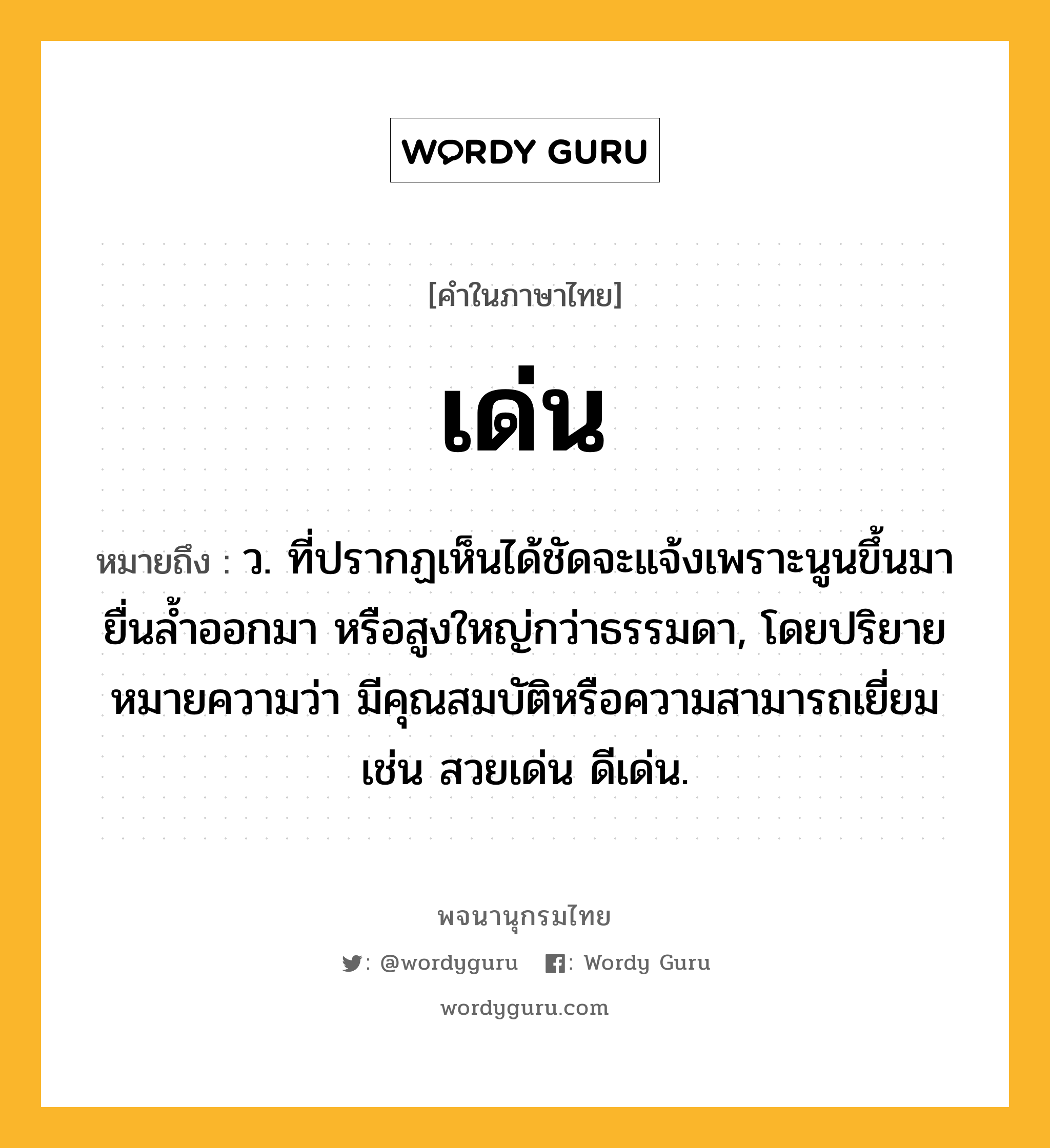 เด่น ความหมาย หมายถึงอะไร?, คำในภาษาไทย เด่น หมายถึง ว. ที่ปรากฏเห็นได้ชัดจะแจ้งเพราะนูนขึ้นมา ยื่นลํ้าออกมา หรือสูงใหญ่กว่าธรรมดา, โดยปริยายหมายความว่า มีคุณสมบัติหรือความสามารถเยี่ยม เช่น สวยเด่น ดีเด่น.