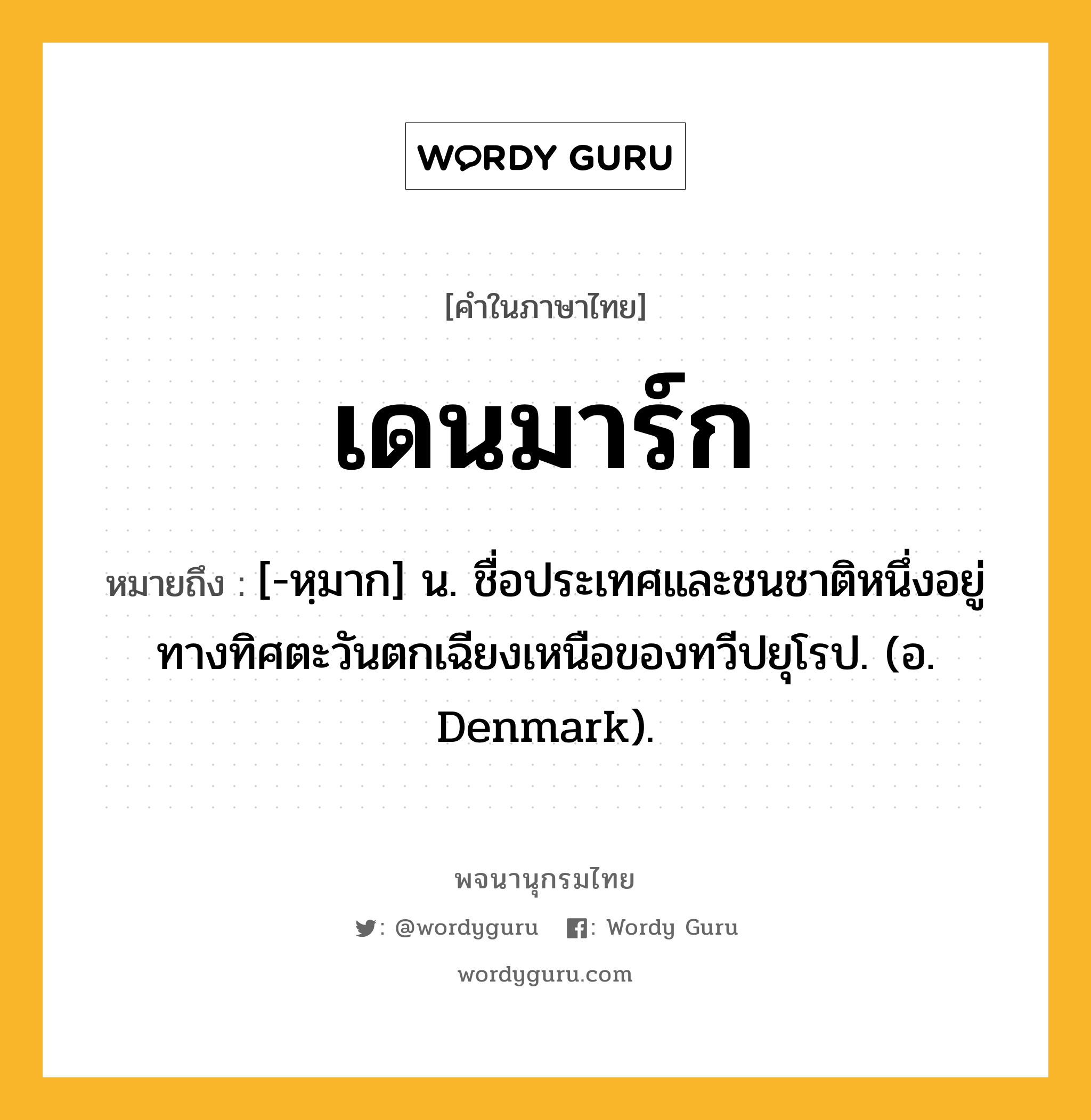 เดนมาร์ก หมายถึงอะไร?, คำในภาษาไทย เดนมาร์ก หมายถึง [-หฺมาก] น. ชื่อประเทศและชนชาติหนึ่งอยู่ทางทิศตะวันตกเฉียงเหนือของทวีปยุโรป. (อ. Denmark).