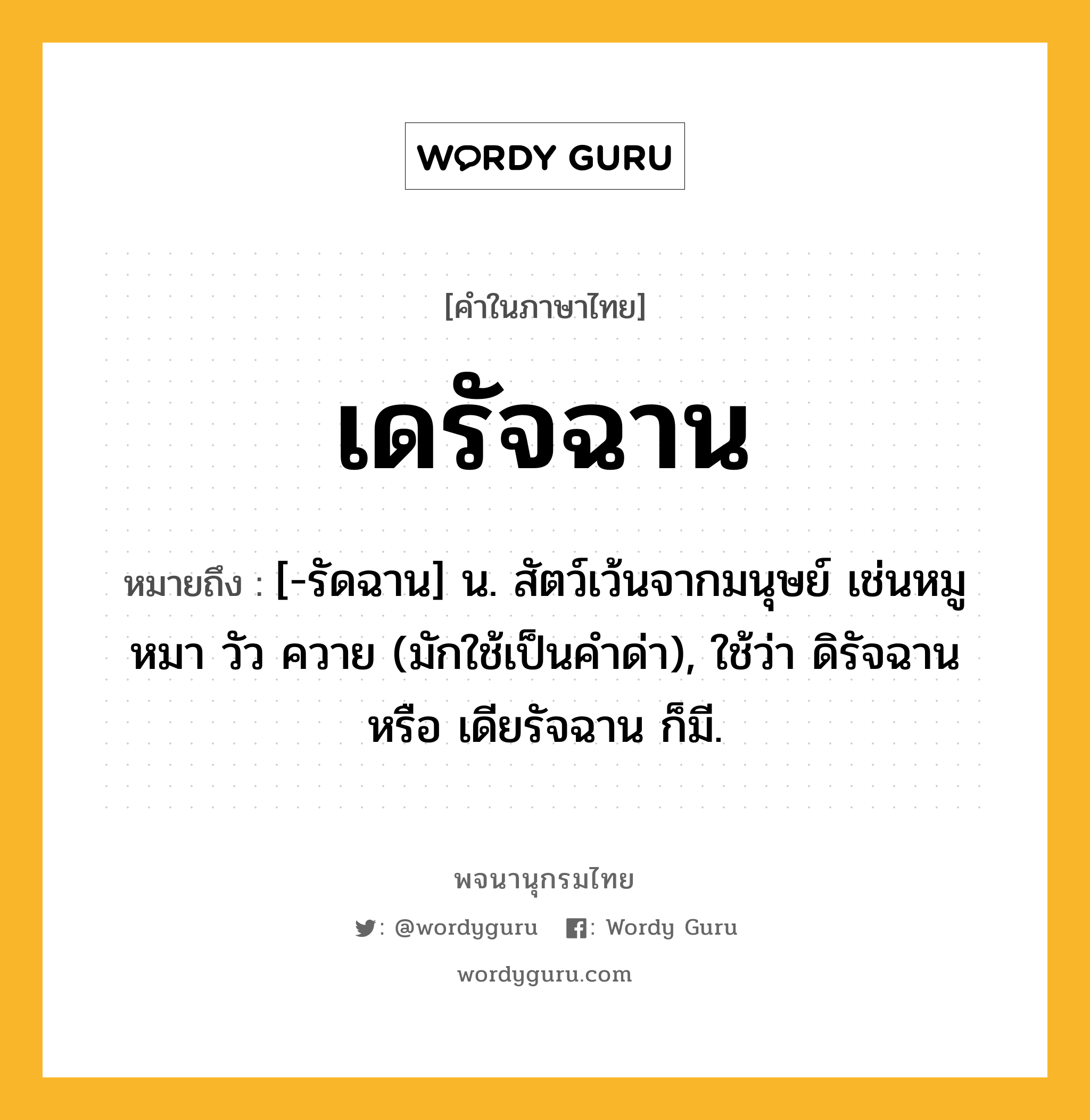 เดรัจฉาน หมายถึงอะไร?, คำในภาษาไทย เดรัจฉาน หมายถึง [-รัดฉาน] น. สัตว์เว้นจากมนุษย์ เช่นหมู หมา วัว ควาย (มักใช้เป็นคําด่า), ใช้ว่า ดิรัจฉาน หรือ เดียรัจฉาน ก็มี.