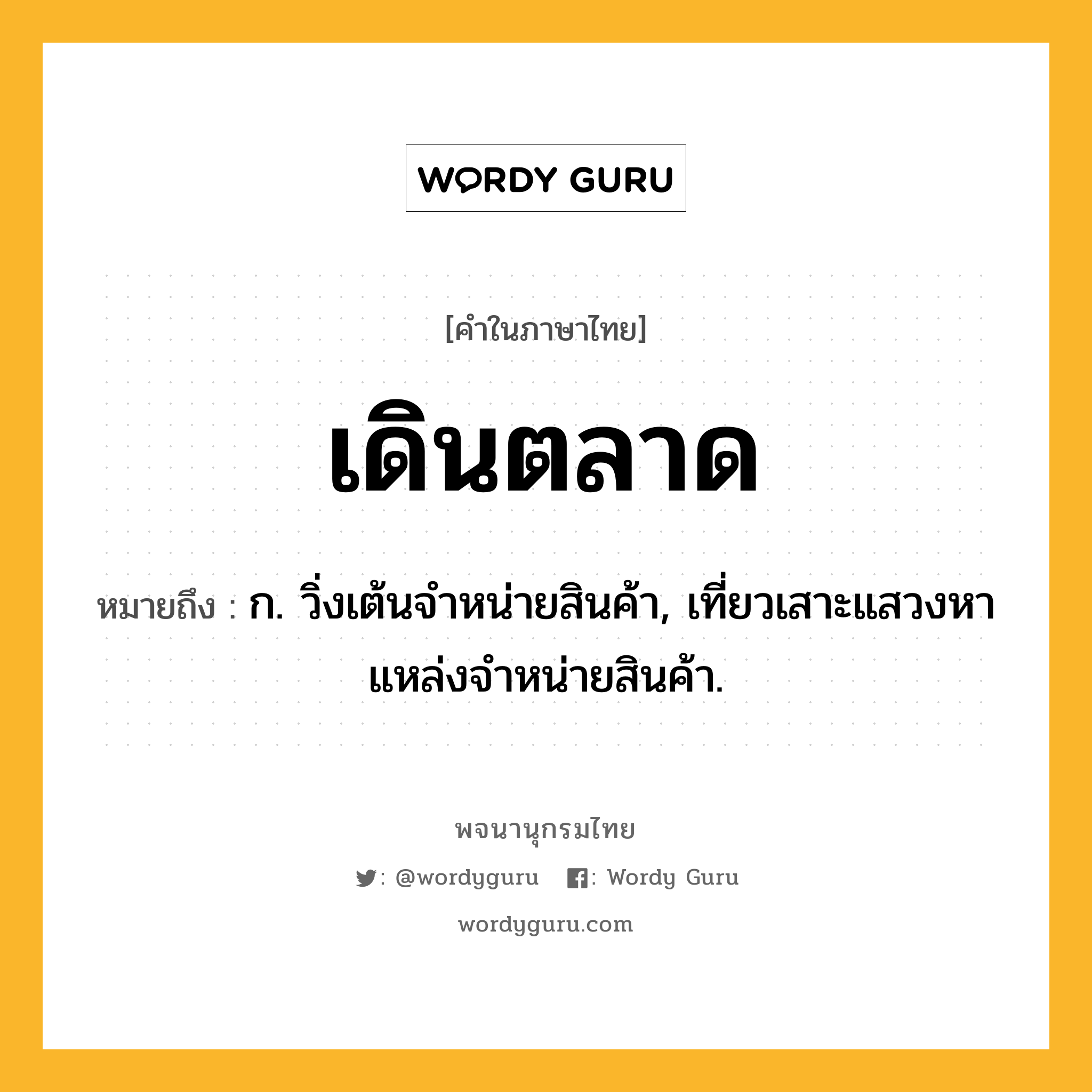 เดินตลาด หมายถึงอะไร?, คำในภาษาไทย เดินตลาด หมายถึง ก. วิ่งเต้นจําหน่ายสินค้า, เที่ยวเสาะแสวงหาแหล่งจําหน่ายสินค้า.