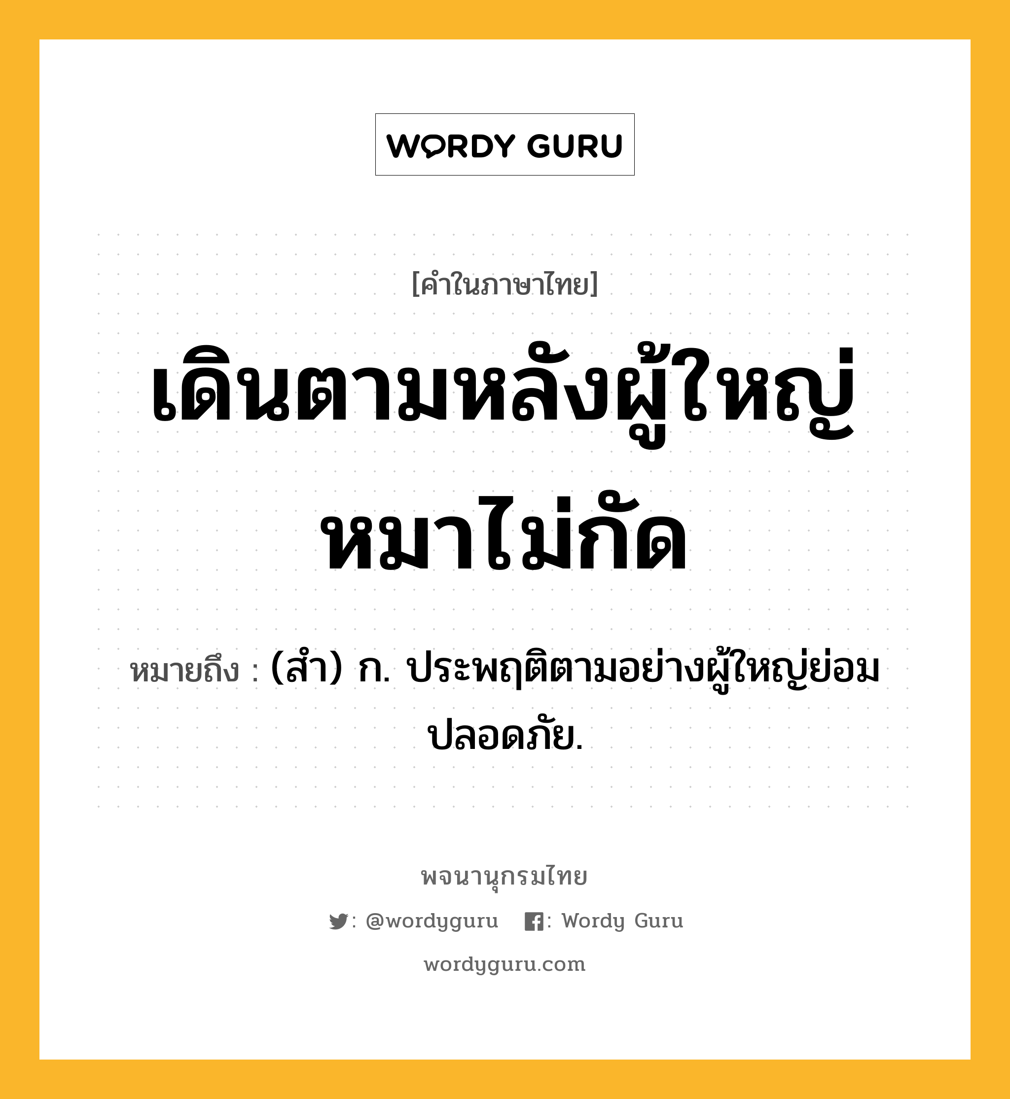 เดินตามหลังผู้ใหญ่หมาไม่กัด หมายถึงอะไร?, คำในภาษาไทย เดินตามหลังผู้ใหญ่หมาไม่กัด หมายถึง (สํา) ก. ประพฤติตามอย่างผู้ใหญ่ย่อมปลอดภัย.