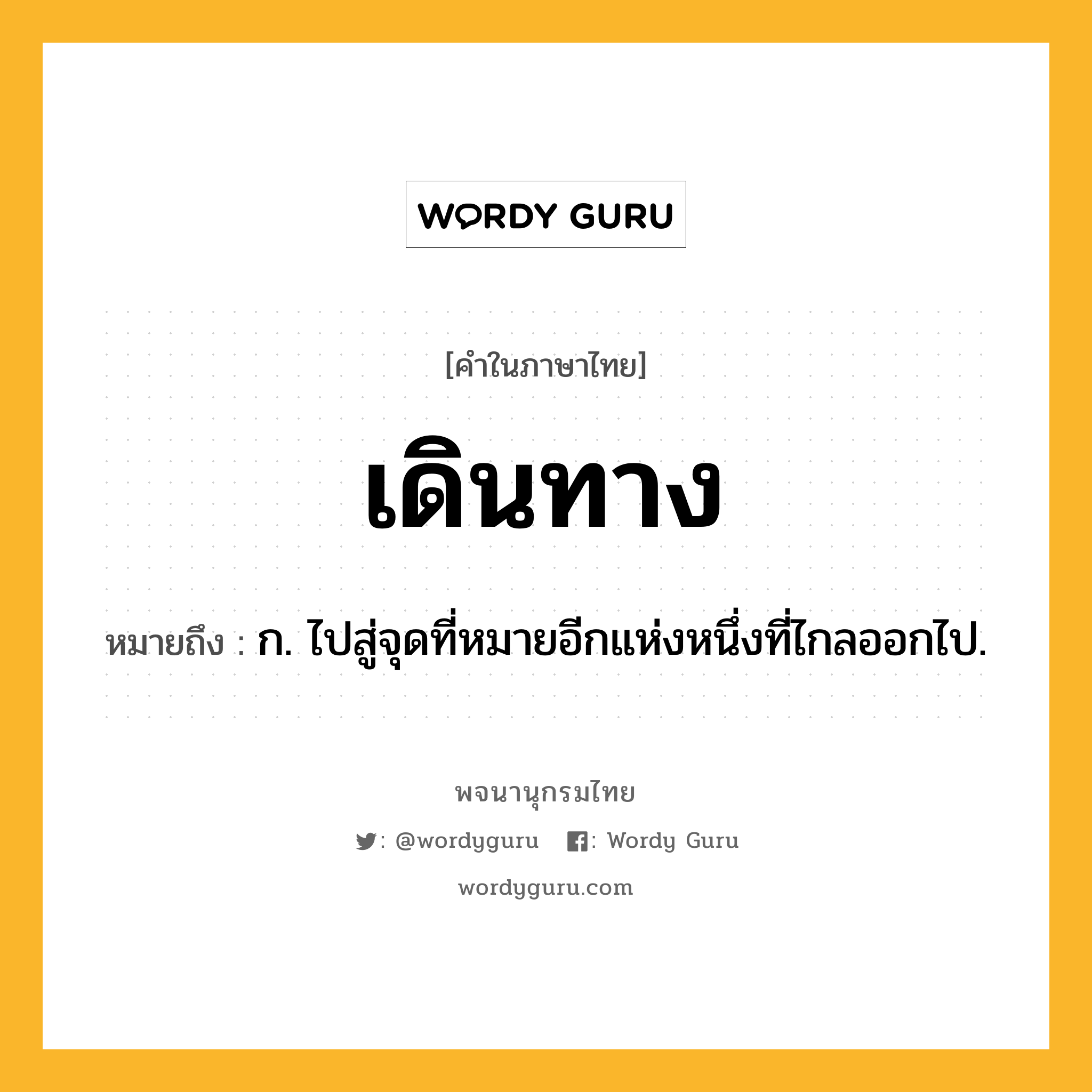 เดินทาง หมายถึงอะไร?, คำในภาษาไทย เดินทาง หมายถึง ก. ไปสู่จุดที่หมายอีกแห่งหนึ่งที่ไกลออกไป.