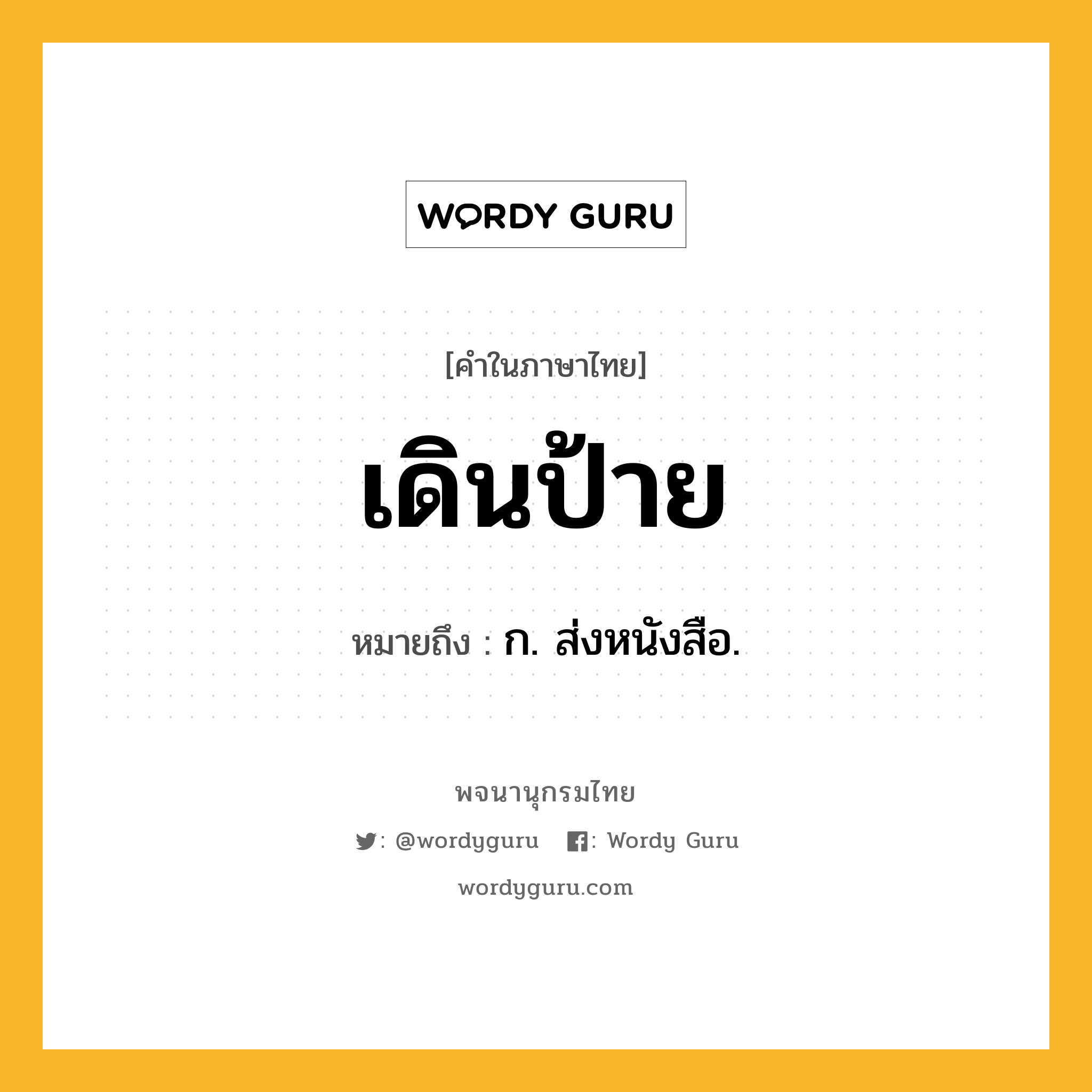 เดินป้าย หมายถึงอะไร?, คำในภาษาไทย เดินป้าย หมายถึง ก. ส่งหนังสือ.