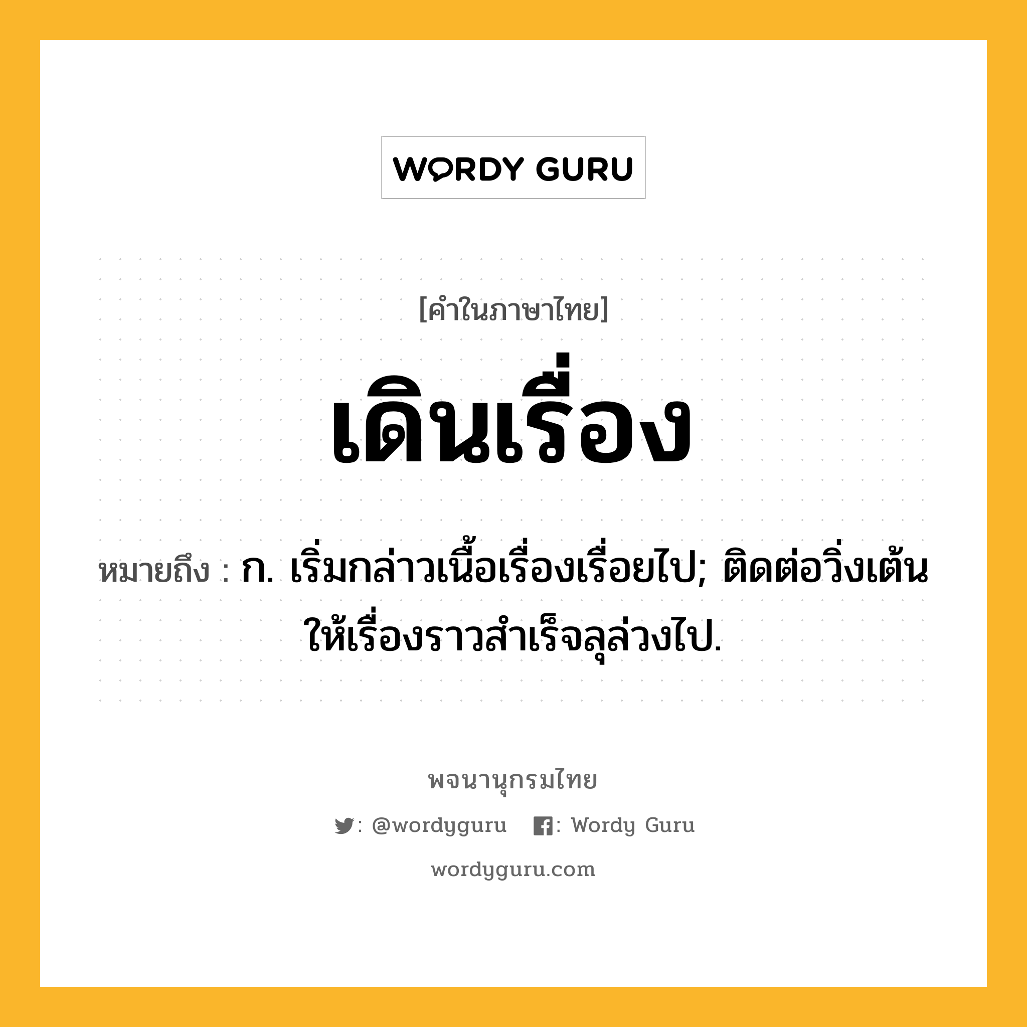 เดินเรื่อง หมายถึงอะไร?, คำในภาษาไทย เดินเรื่อง หมายถึง ก. เริ่มกล่าวเนื้อเรื่องเรื่อยไป; ติดต่อวิ่งเต้นให้เรื่องราวสําเร็จลุล่วงไป.