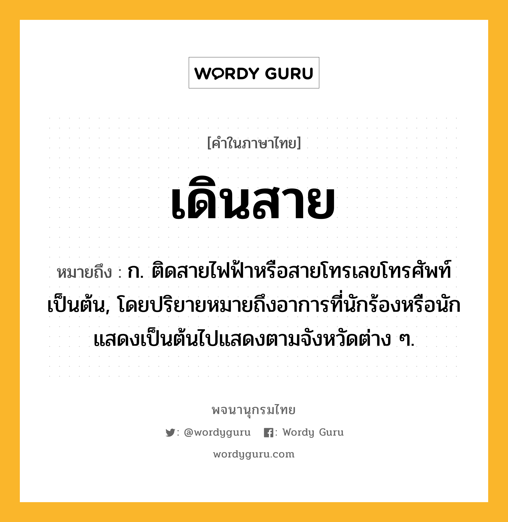 เดินสาย หมายถึงอะไร?, คำในภาษาไทย เดินสาย หมายถึง ก. ติดสายไฟฟ้าหรือสายโทรเลขโทรศัพท์เป็นต้น, โดยปริยายหมายถึงอาการที่นักร้องหรือนักแสดงเป็นต้นไปแสดงตามจังหวัดต่าง ๆ.