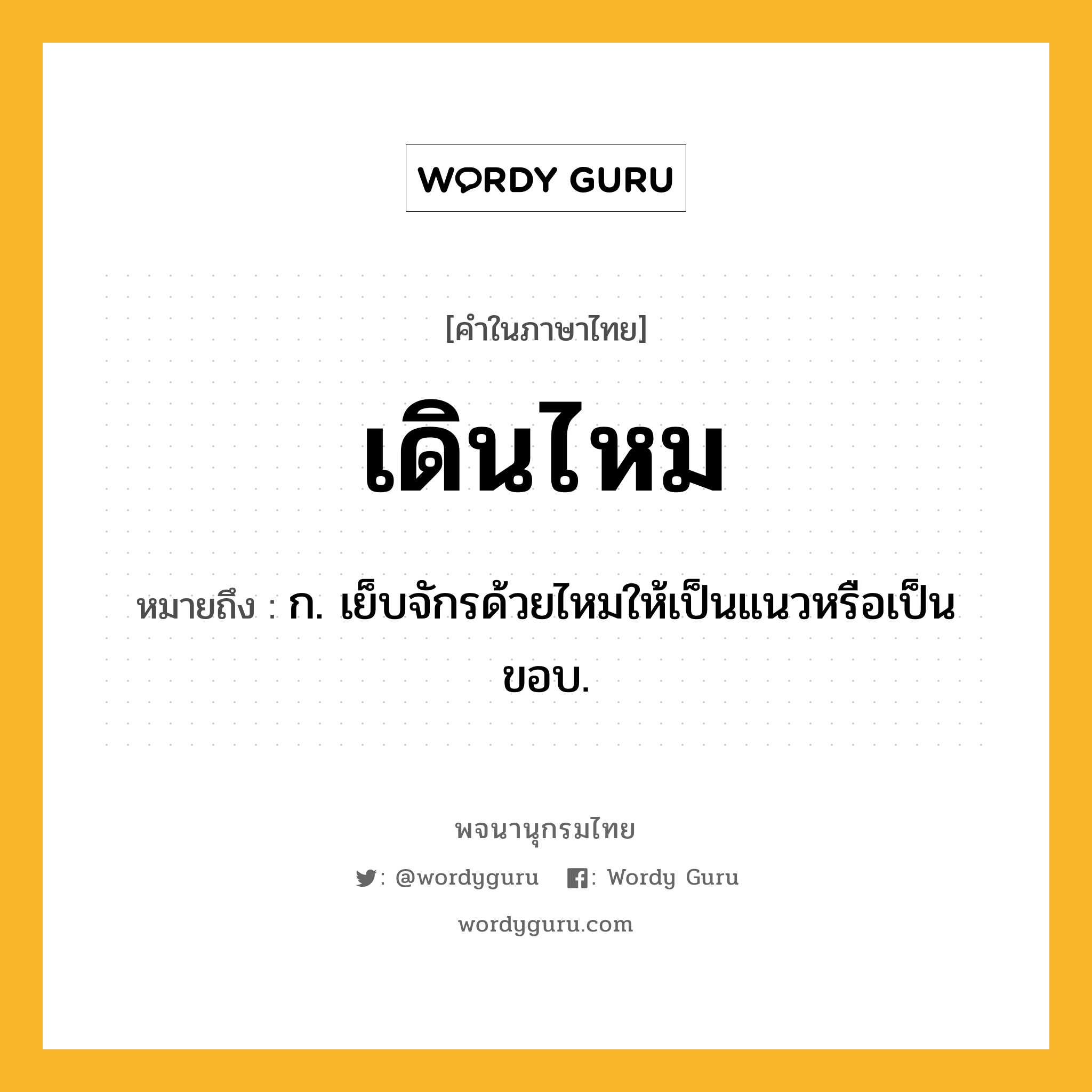 เดินไหม หมายถึงอะไร?, คำในภาษาไทย เดินไหม หมายถึง ก. เย็บจักรด้วยไหมให้เป็นแนวหรือเป็นขอบ.