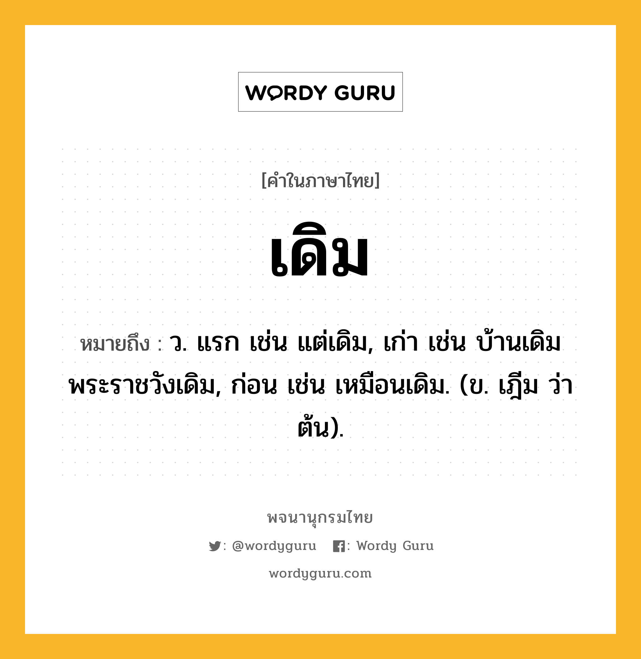 เดิม หมายถึงอะไร?, คำในภาษาไทย เดิม หมายถึง ว. แรก เช่น แต่เดิม, เก่า เช่น บ้านเดิม พระราชวังเดิม, ก่อน เช่น เหมือนเดิม. (ข. เฎีม ว่า ต้น).