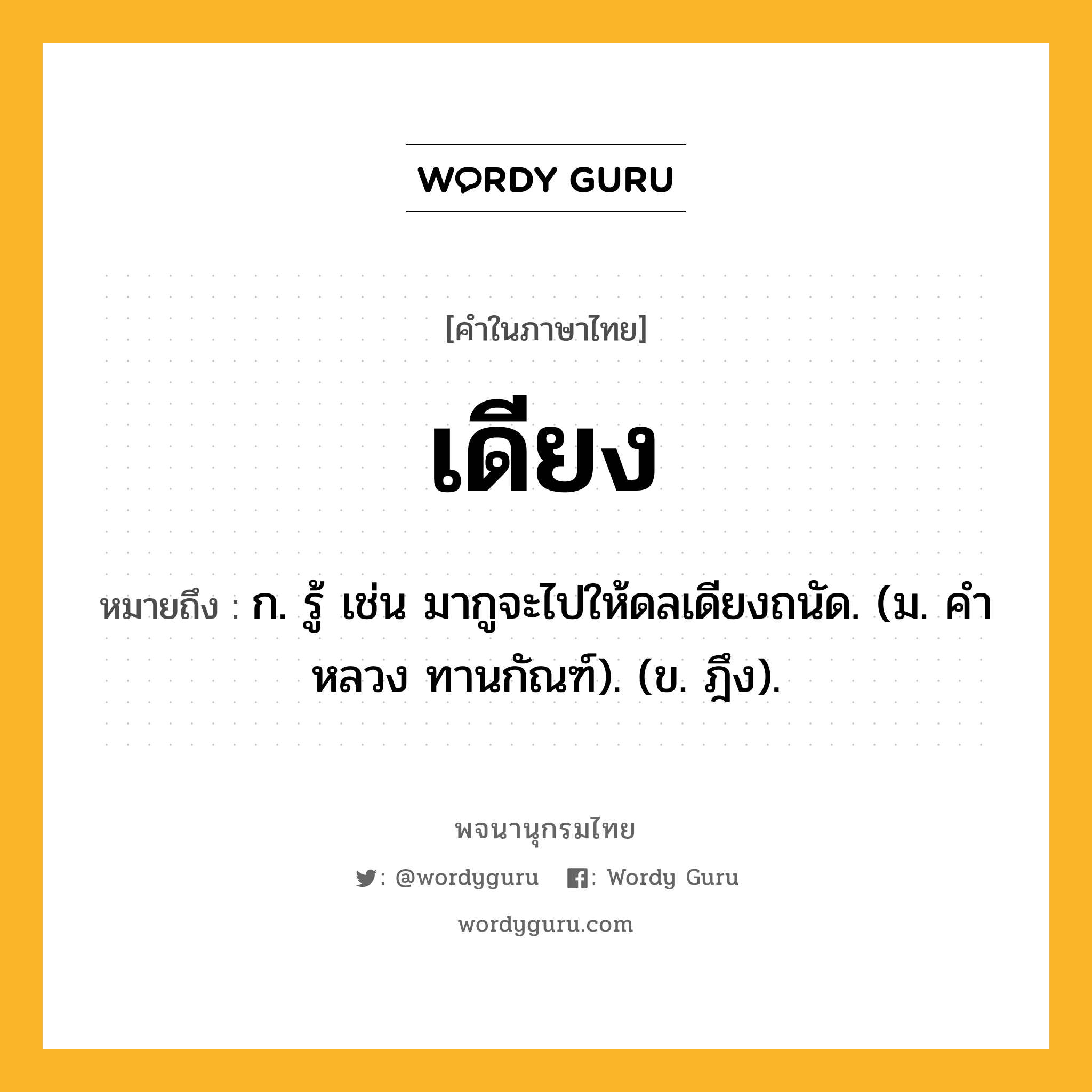 เดียง หมายถึงอะไร?, คำในภาษาไทย เดียง หมายถึง ก. รู้ เช่น มากูจะไปให้ดลเดียงถนัด. (ม. คําหลวง ทานกัณฑ์). (ข. ฎึง).