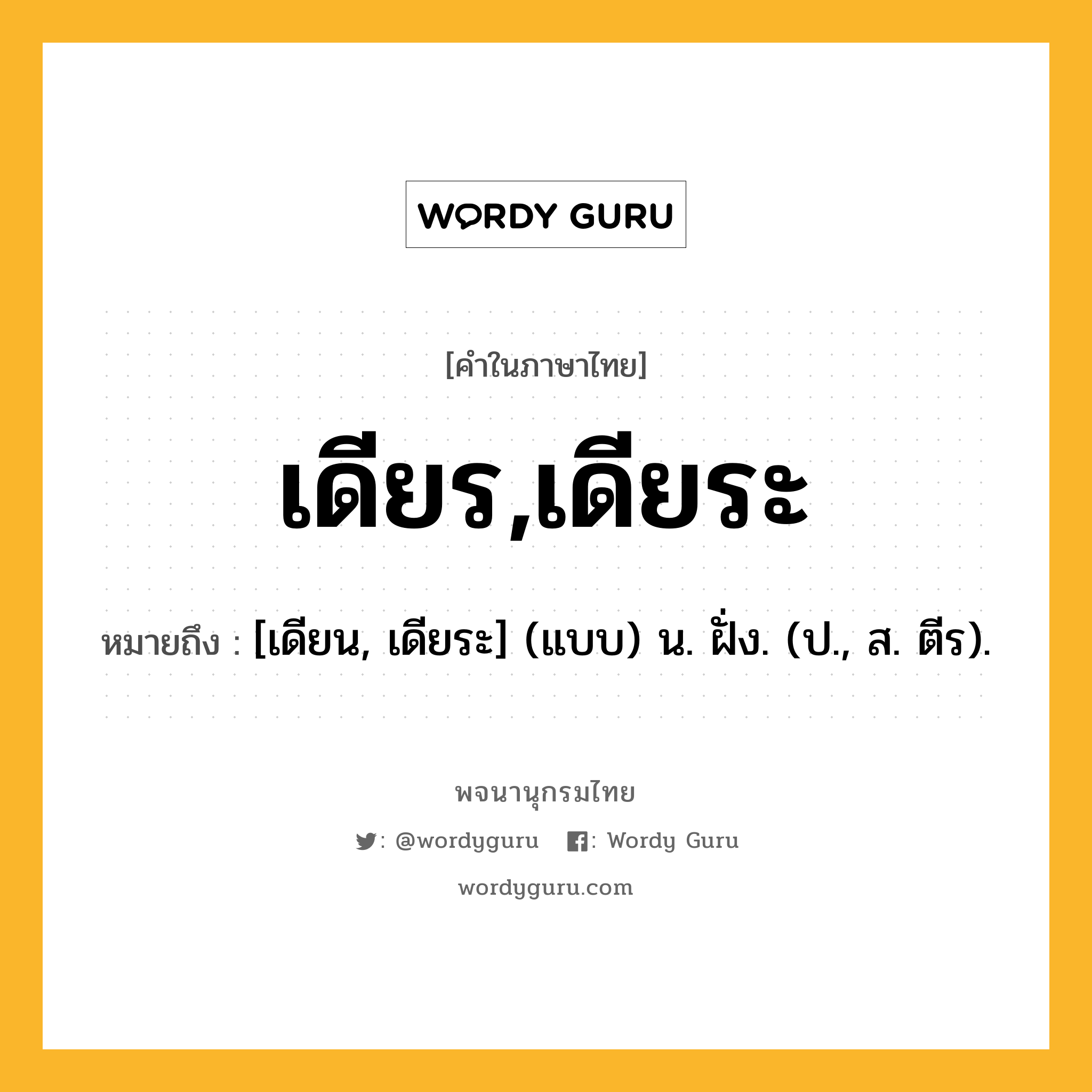 เดียร,เดียระ หมายถึงอะไร?, คำในภาษาไทย เดียร,เดียระ หมายถึง [เดียน, เดียระ] (แบบ) น. ฝั่ง. (ป., ส. ตีร).