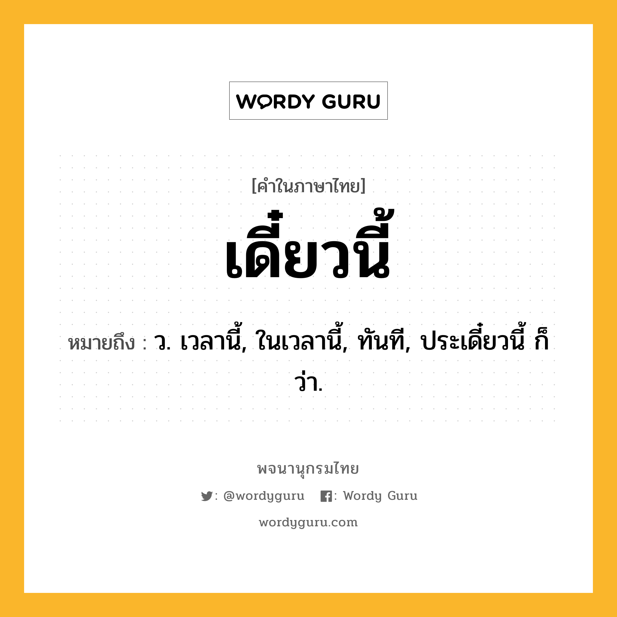 เดี๋ยวนี้ ความหมาย หมายถึงอะไร?, คำในภาษาไทย เดี๋ยวนี้ หมายถึง ว. เวลานี้, ในเวลานี้, ทันที, ประเดี๋ยวนี้ ก็ว่า.