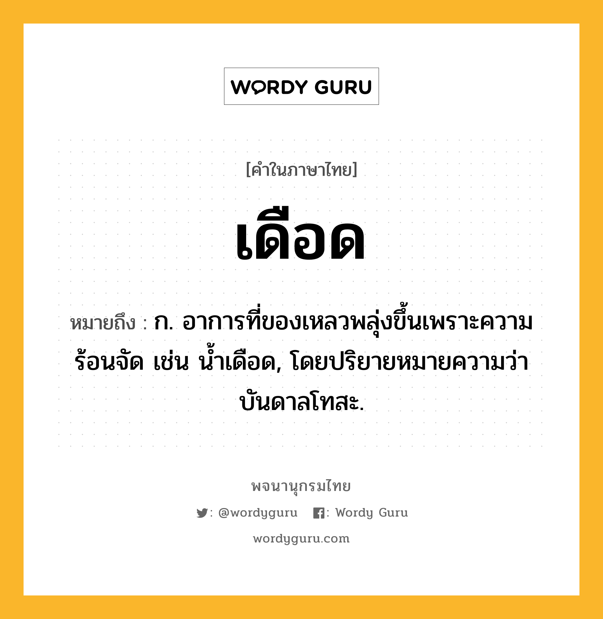 เดือด หมายถึงอะไร?, คำในภาษาไทย เดือด หมายถึง ก. อาการที่ของเหลวพลุ่งขึ้นเพราะความร้อนจัด เช่น นํ้าเดือด, โดยปริยายหมายความว่า บันดาลโทสะ.