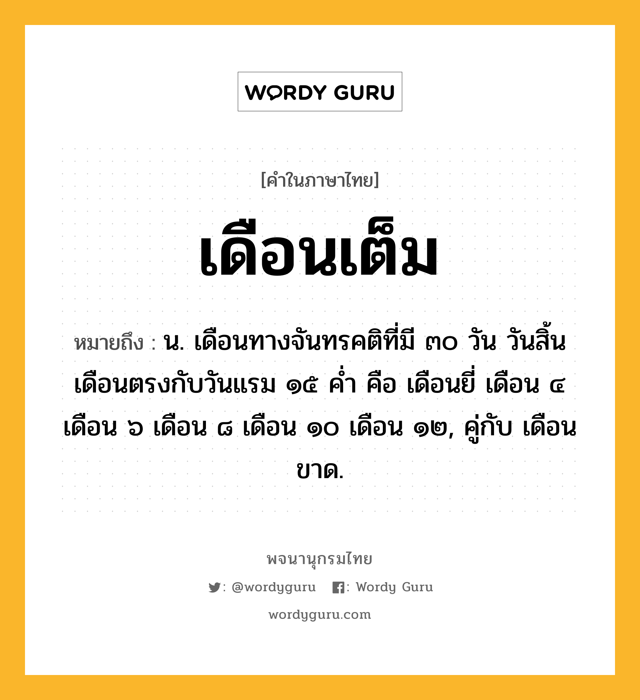 เดือนเต็ม หมายถึงอะไร?, คำในภาษาไทย เดือนเต็ม หมายถึง น. เดือนทางจันทรคติที่มี ๓๐ วัน วันสิ้นเดือนตรงกับวันแรม ๑๕ คํ่า คือ เดือนยี่ เดือน ๔ เดือน ๖ เดือน ๘ เดือน ๑๐ เดือน ๑๒, คู่กับ เดือนขาด.