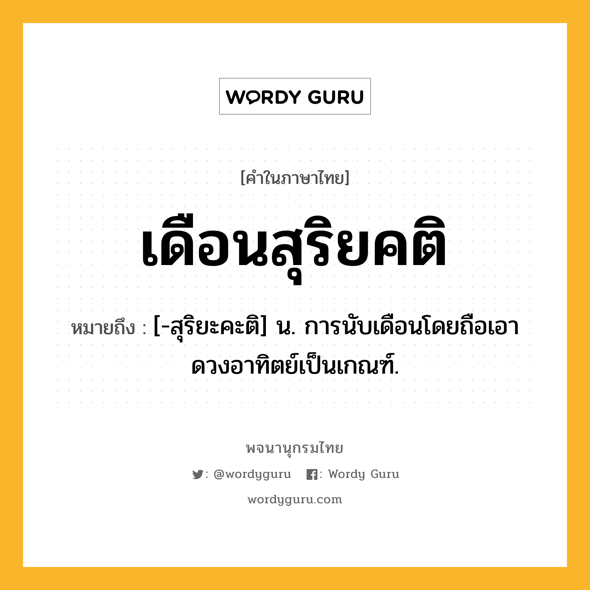 เดือนสุริยคติ ความหมาย หมายถึงอะไร?, คำในภาษาไทย เดือนสุริยคติ หมายถึง [-สุริยะคะติ] น. การนับเดือนโดยถือเอาดวงอาทิตย์เป็นเกณฑ์.