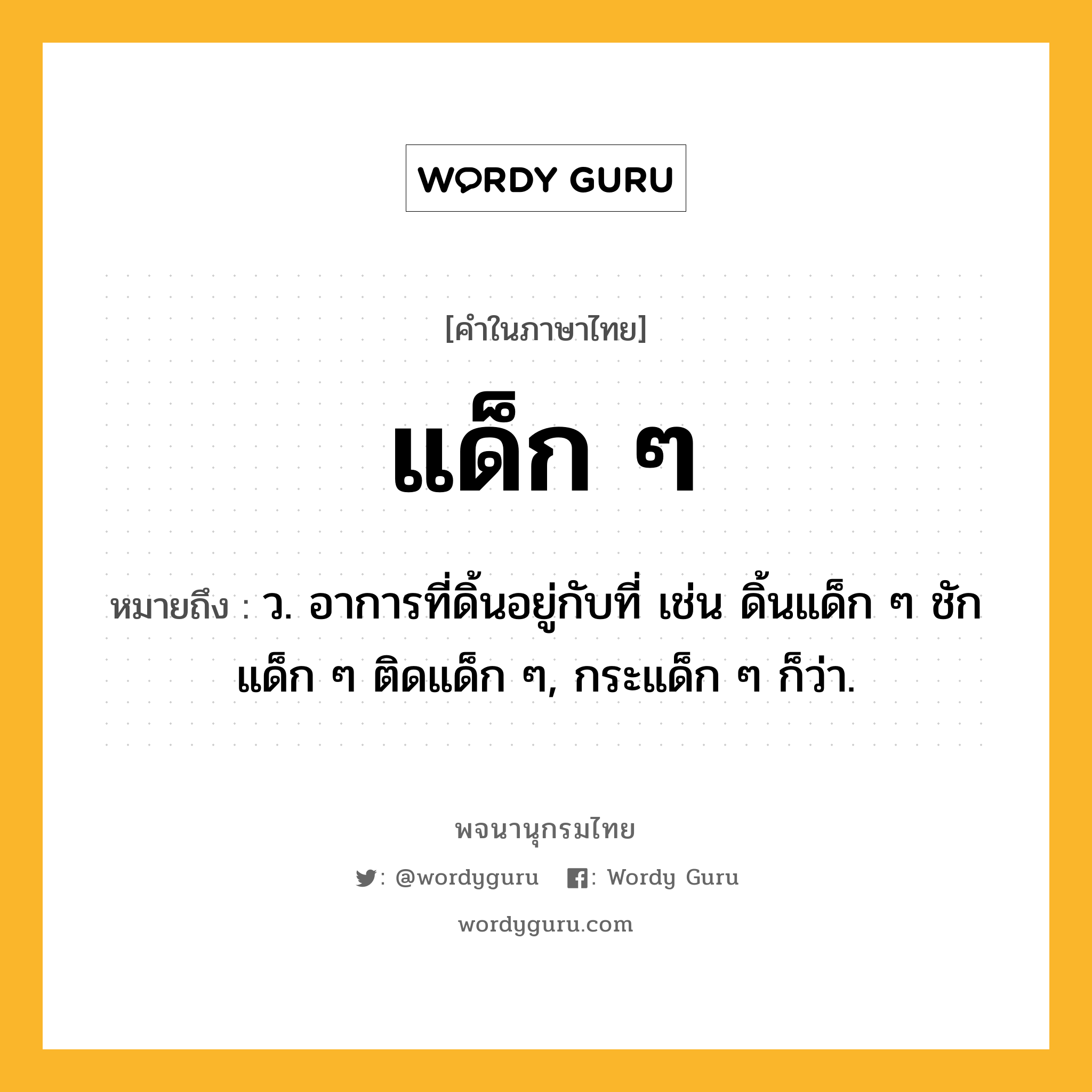 แด็ก ๆ หมายถึงอะไร?, คำในภาษาไทย แด็ก ๆ หมายถึง ว. อาการที่ดิ้นอยู่กับที่ เช่น ดิ้นแด็ก ๆ ชักแด็ก ๆ ติดแด็ก ๆ, กระแด็ก ๆ ก็ว่า.