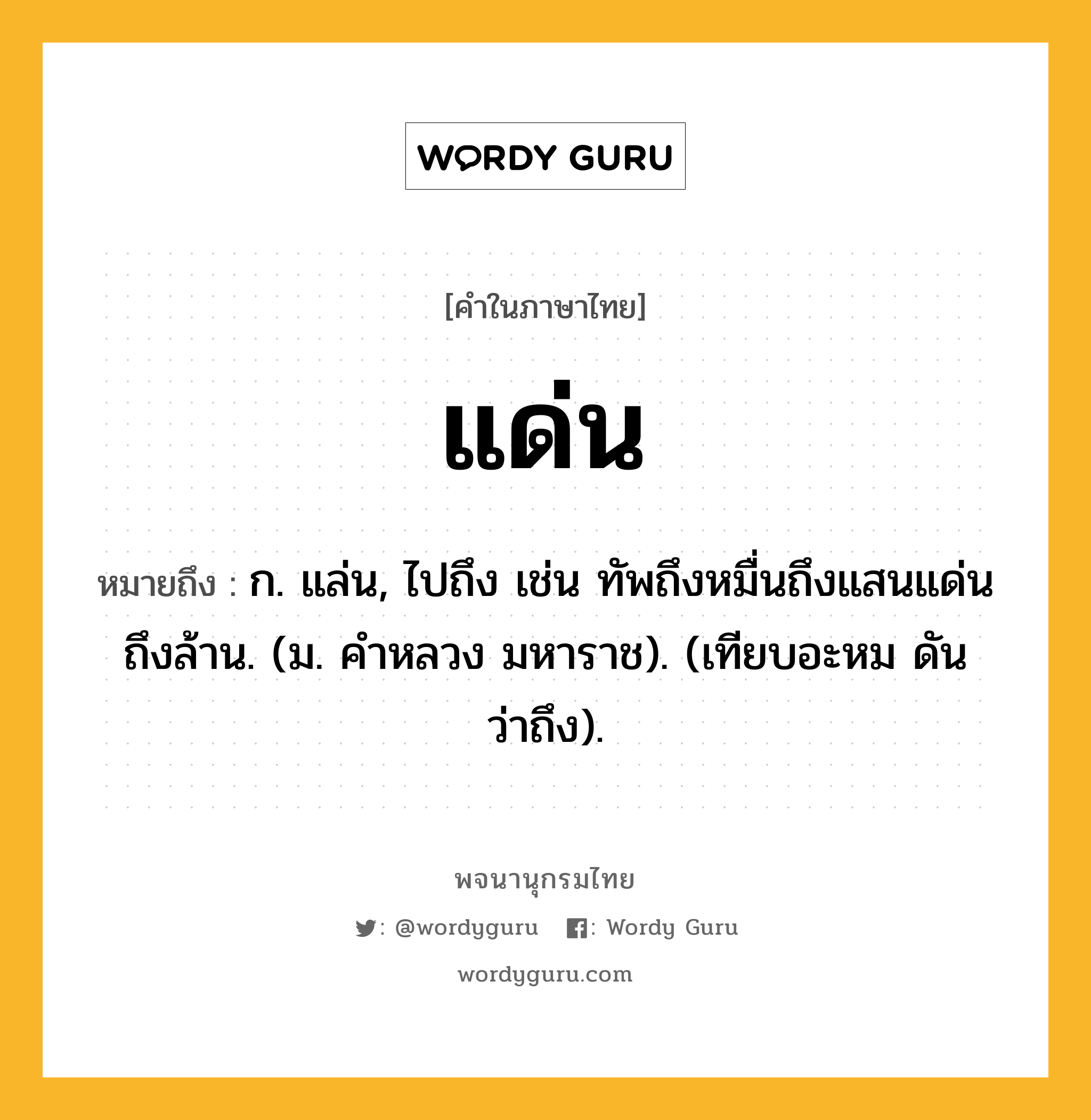 แด่น หมายถึงอะไร?, คำในภาษาไทย แด่น หมายถึง ก. แล่น, ไปถึง เช่น ทัพถึงหมื่นถึงแสนแด่นถึงล้าน. (ม. คําหลวง มหาราช). (เทียบอะหม ดัน ว่าถึง).