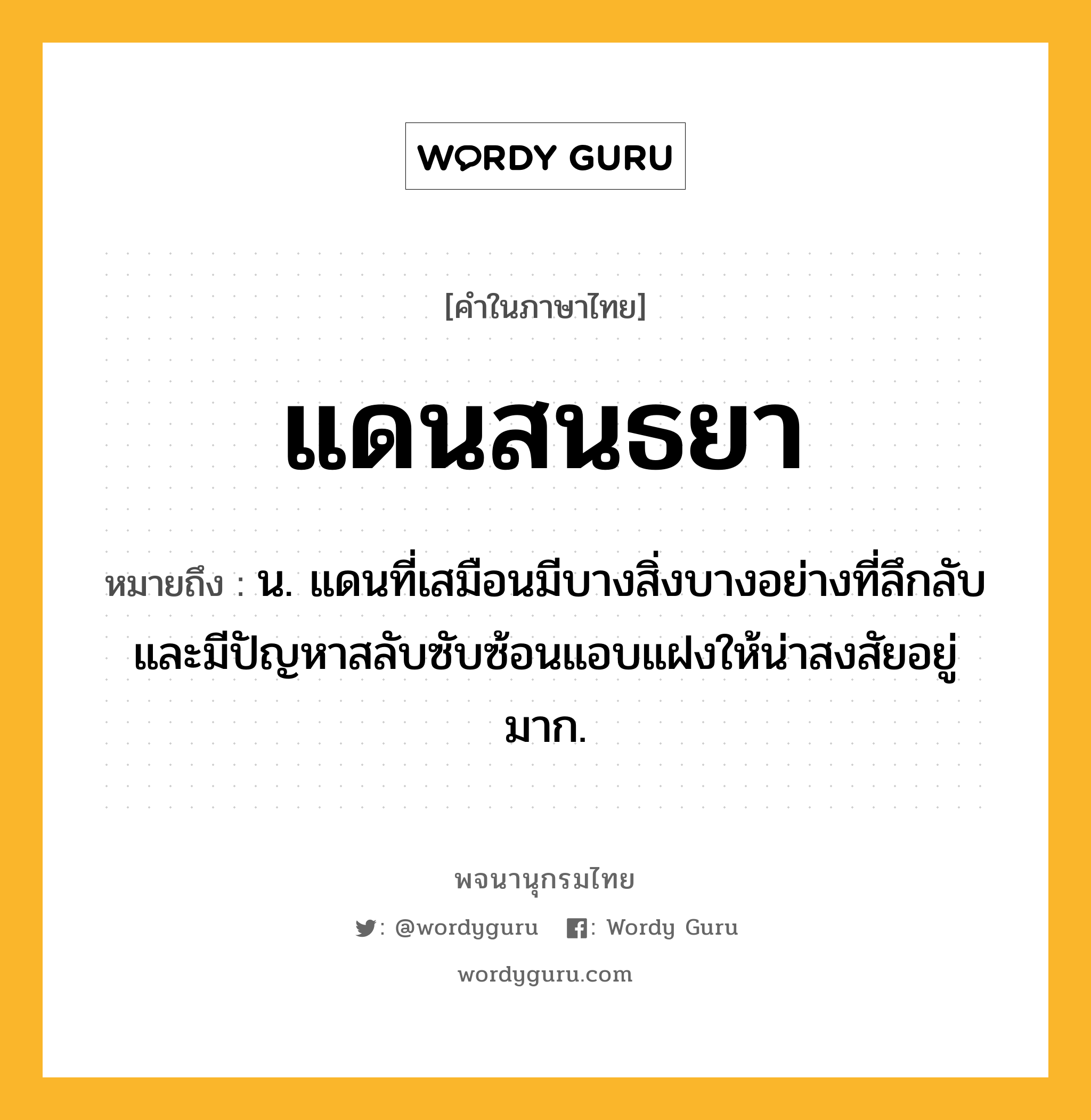 แดนสนธยา หมายถึงอะไร?, คำในภาษาไทย แดนสนธยา หมายถึง น. แดนที่เสมือนมีบางสิ่งบางอย่างที่ลึกลับและมีปัญหาสลับซับซ้อนแอบแฝงให้น่าสงสัยอยู่มาก.