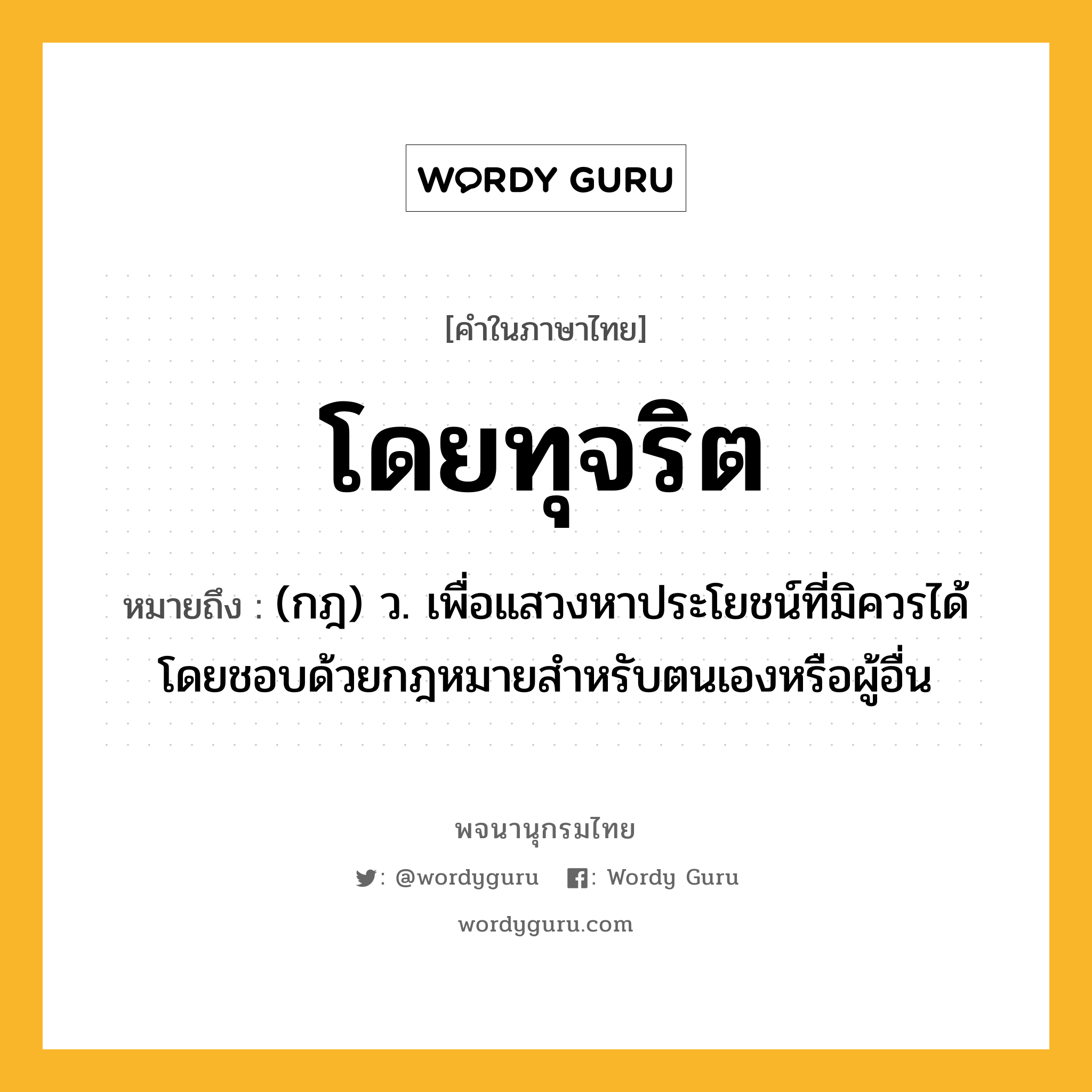 โดยทุจริต หมายถึงอะไร?, คำในภาษาไทย โดยทุจริต หมายถึง (กฎ) ว. เพื่อแสวงหาประโยชน์ที่มิควรได้โดยชอบด้วยกฎหมายสำหรับตนเองหรือผู้อื่น