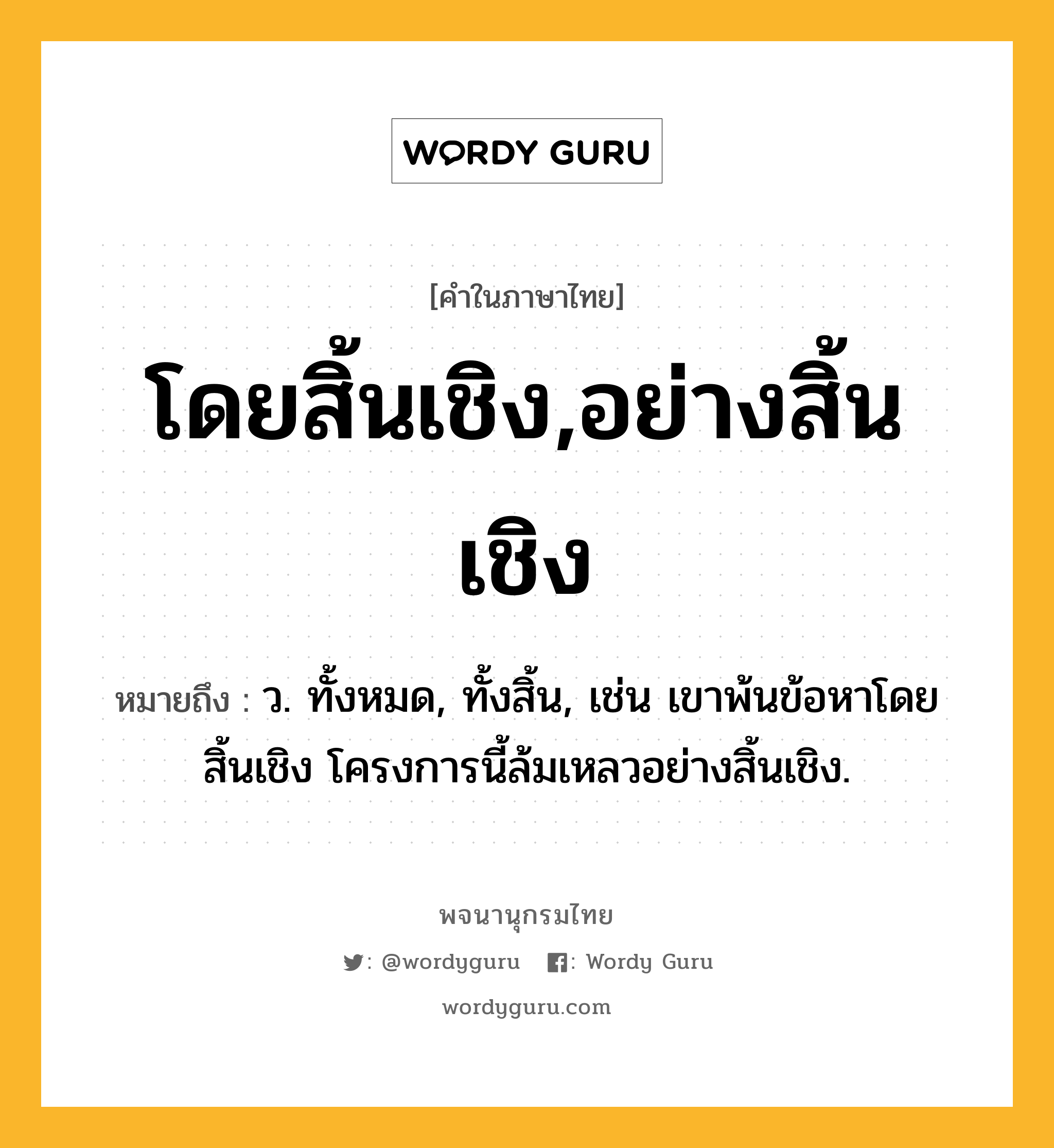 โดยสิ้นเชิง,อย่างสิ้นเชิง หมายถึงอะไร?, คำในภาษาไทย โดยสิ้นเชิง,อย่างสิ้นเชิง หมายถึง ว. ทั้งหมด, ทั้งสิ้น, เช่น เขาพ้นข้อหาโดยสิ้นเชิง โครงการนี้ล้มเหลวอย่างสิ้นเชิง.