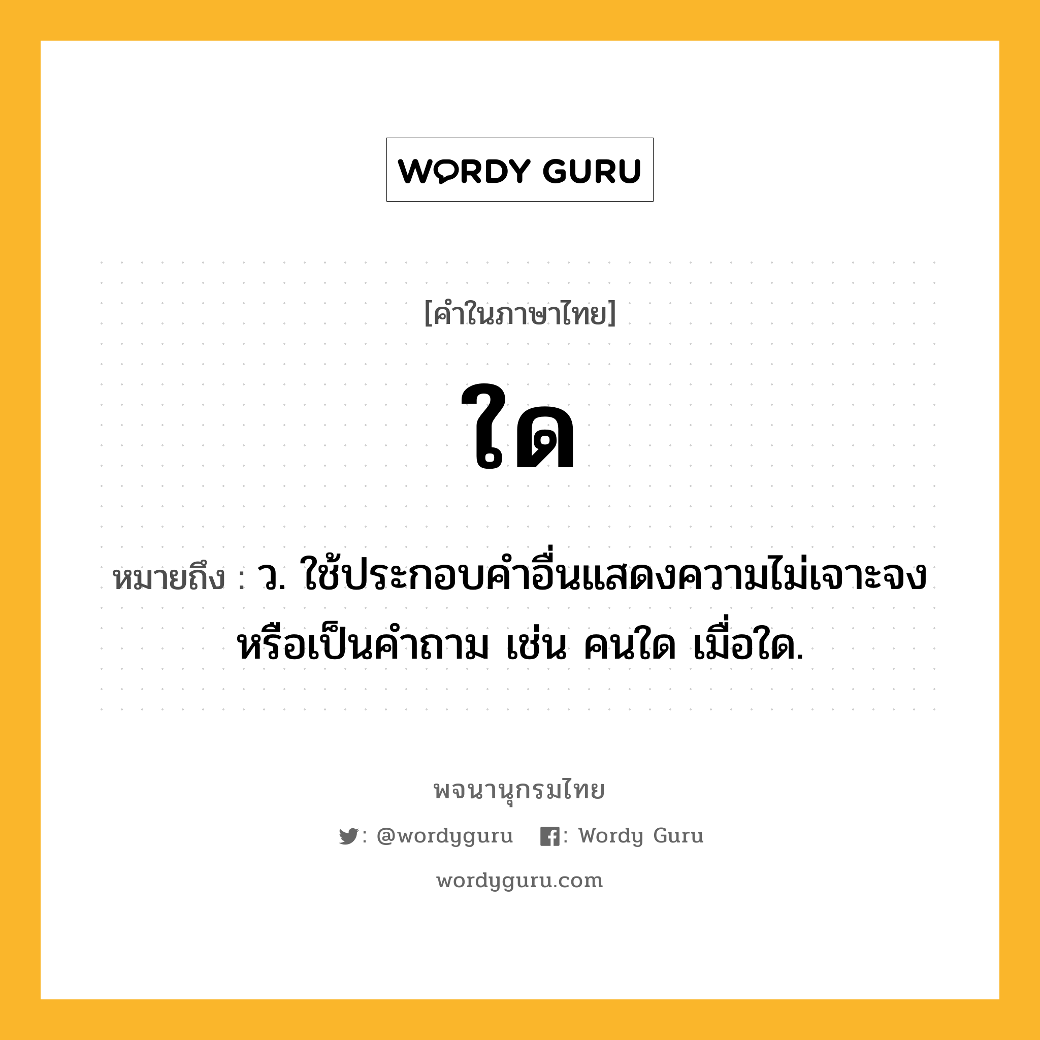 ใด หมายถึงอะไร?, คำในภาษาไทย ใด หมายถึง ว. ใช้ประกอบคําอื่นแสดงความไม่เจาะจงหรือเป็นคําถาม เช่น คนใด เมื่อใด.