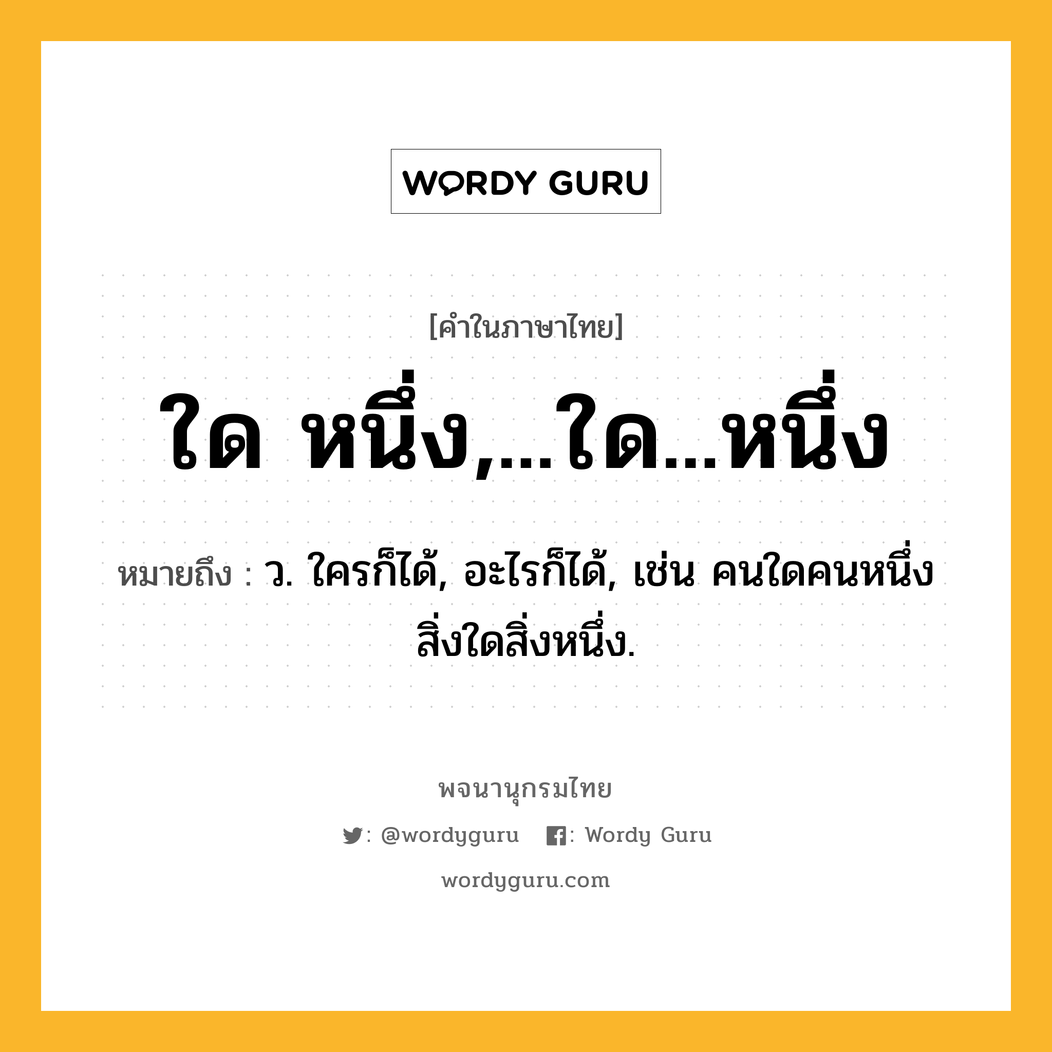 ใด หนึ่ง,...ใด...หนึ่ง หมายถึงอะไร?, คำในภาษาไทย ใด หนึ่ง,...ใด...หนึ่ง หมายถึง ว. ใครก็ได้, อะไรก็ได้, เช่น คนใดคนหนึ่ง สิ่งใดสิ่งหนึ่ง.