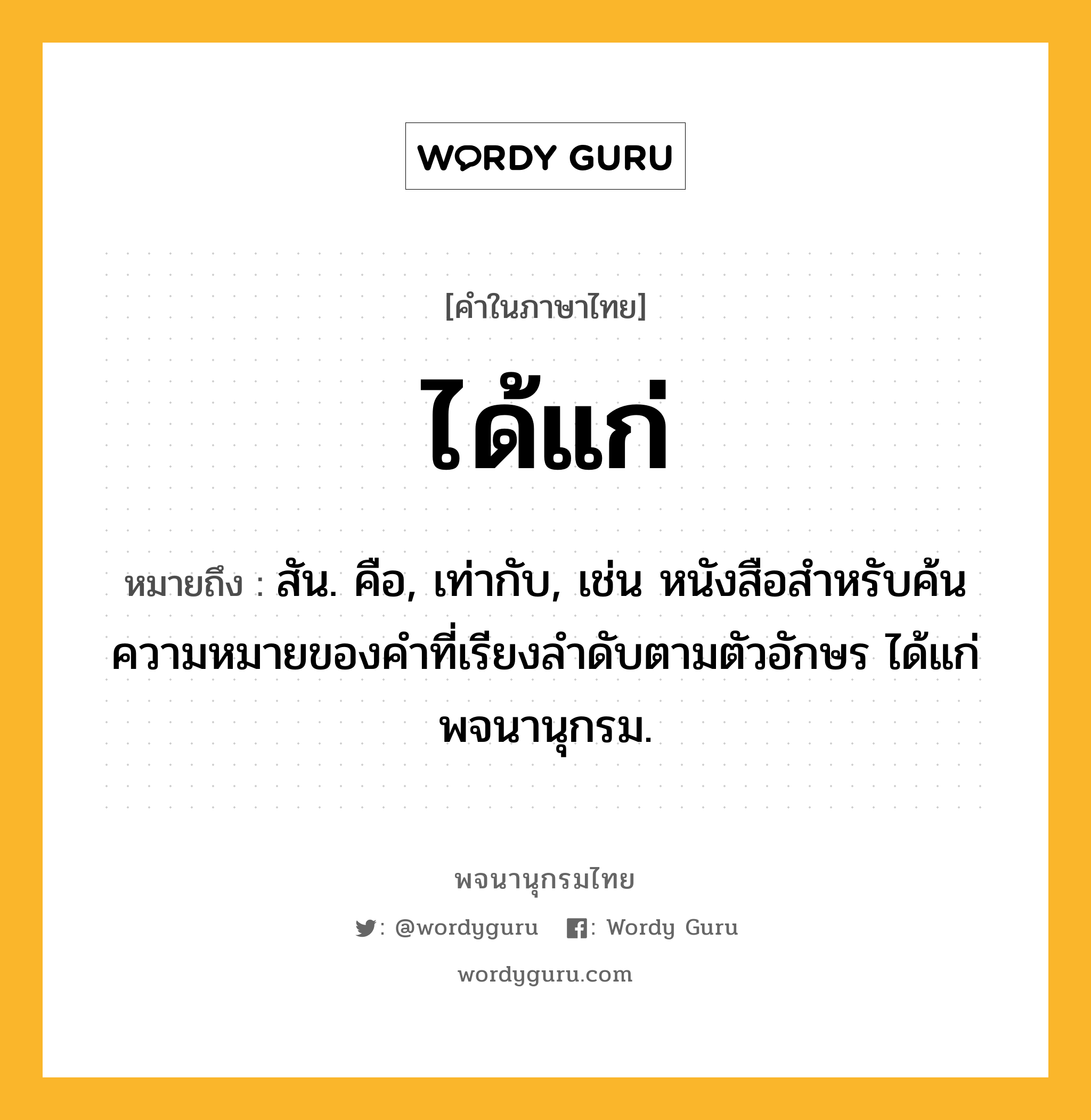 ได้แก่ หมายถึงอะไร?, คำในภาษาไทย ได้แก่ หมายถึง สัน. คือ, เท่ากับ, เช่น หนังสือสําหรับค้นความหมายของคําที่เรียงลําดับตามตัวอักษร ได้แก่พจนานุกรม.