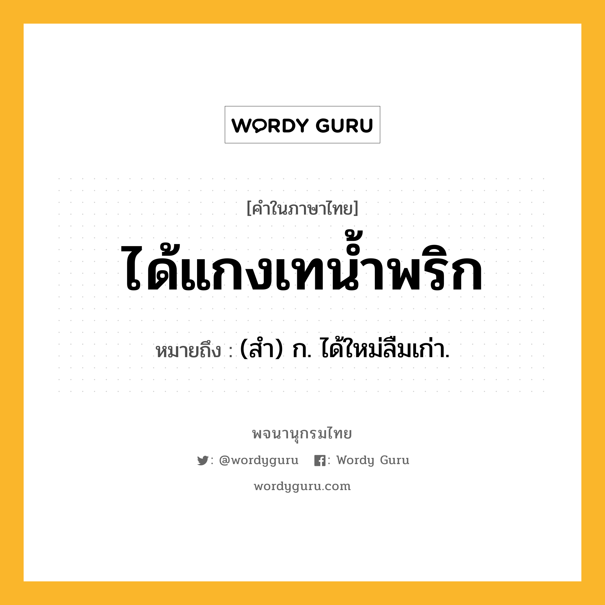 ได้แกงเทน้ำพริก หมายถึงอะไร?, คำในภาษาไทย ได้แกงเทน้ำพริก หมายถึง (สํา) ก. ได้ใหม่ลืมเก่า.