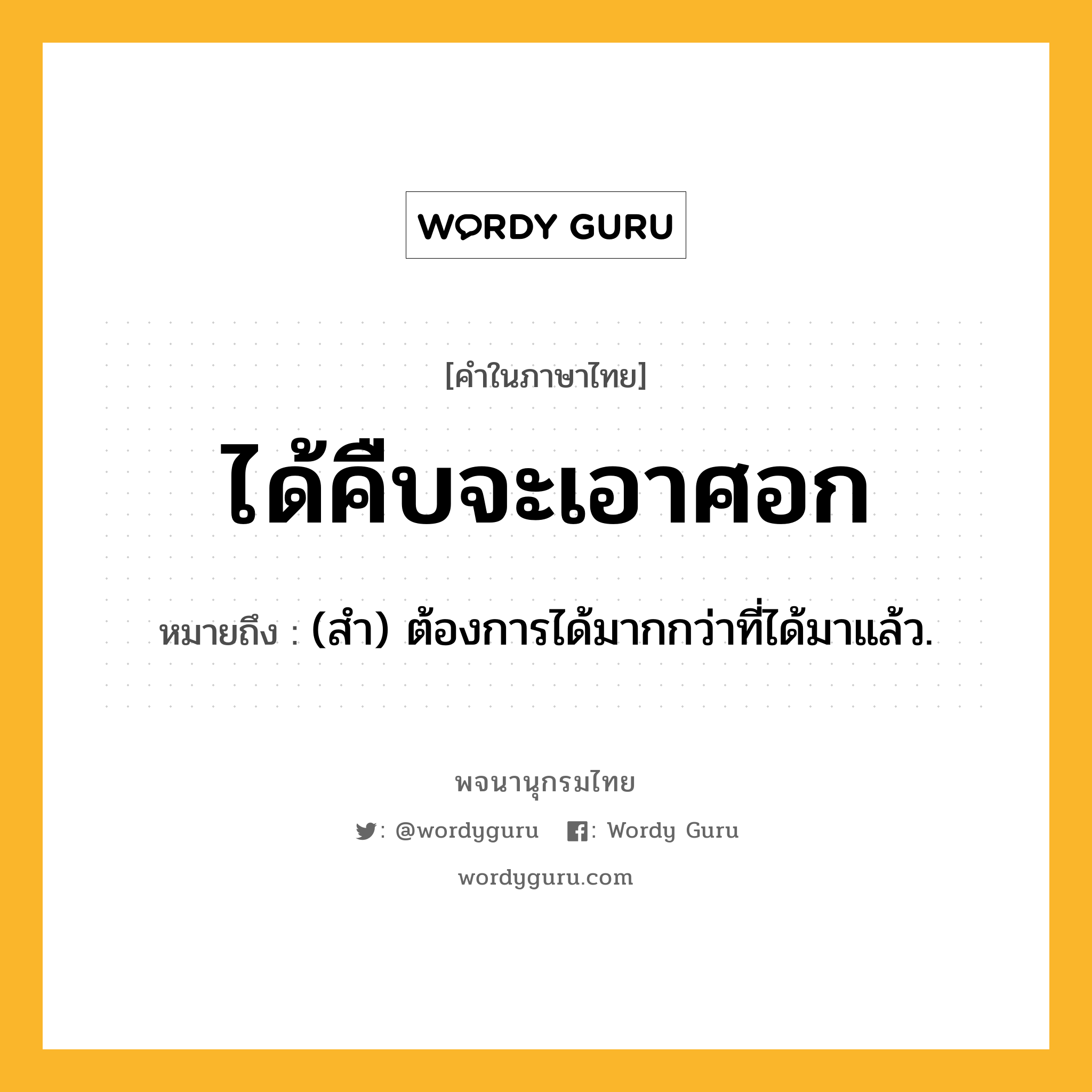 ได้คืบจะเอาศอก ความหมาย หมายถึงอะไร?, คำในภาษาไทย ได้คืบจะเอาศอก หมายถึง (สำ) ต้องการได้มากกว่าที่ได้มาแล้ว.