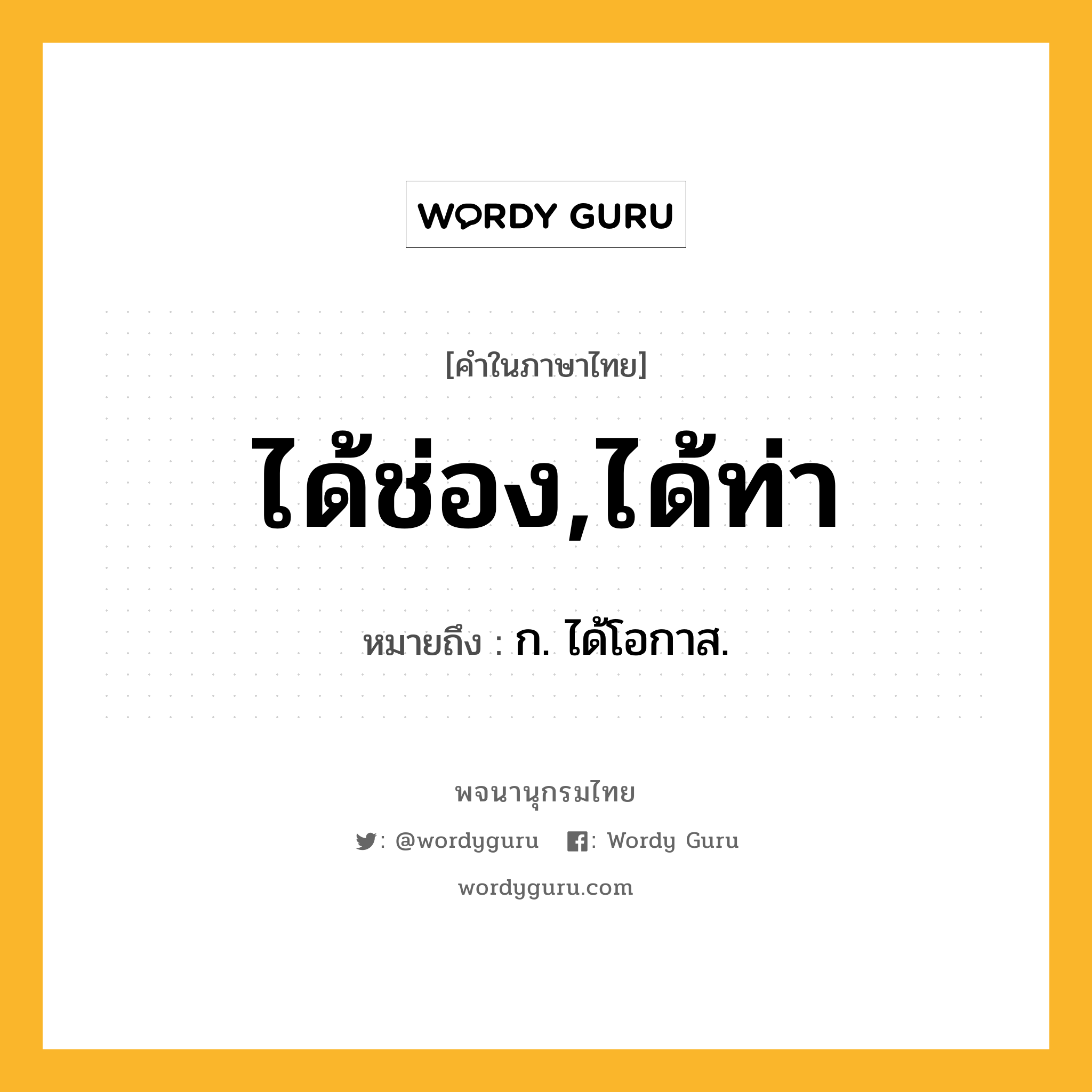 ได้ช่อง,ได้ท่า หมายถึงอะไร?, คำในภาษาไทย ได้ช่อง,ได้ท่า หมายถึง ก. ได้โอกาส.